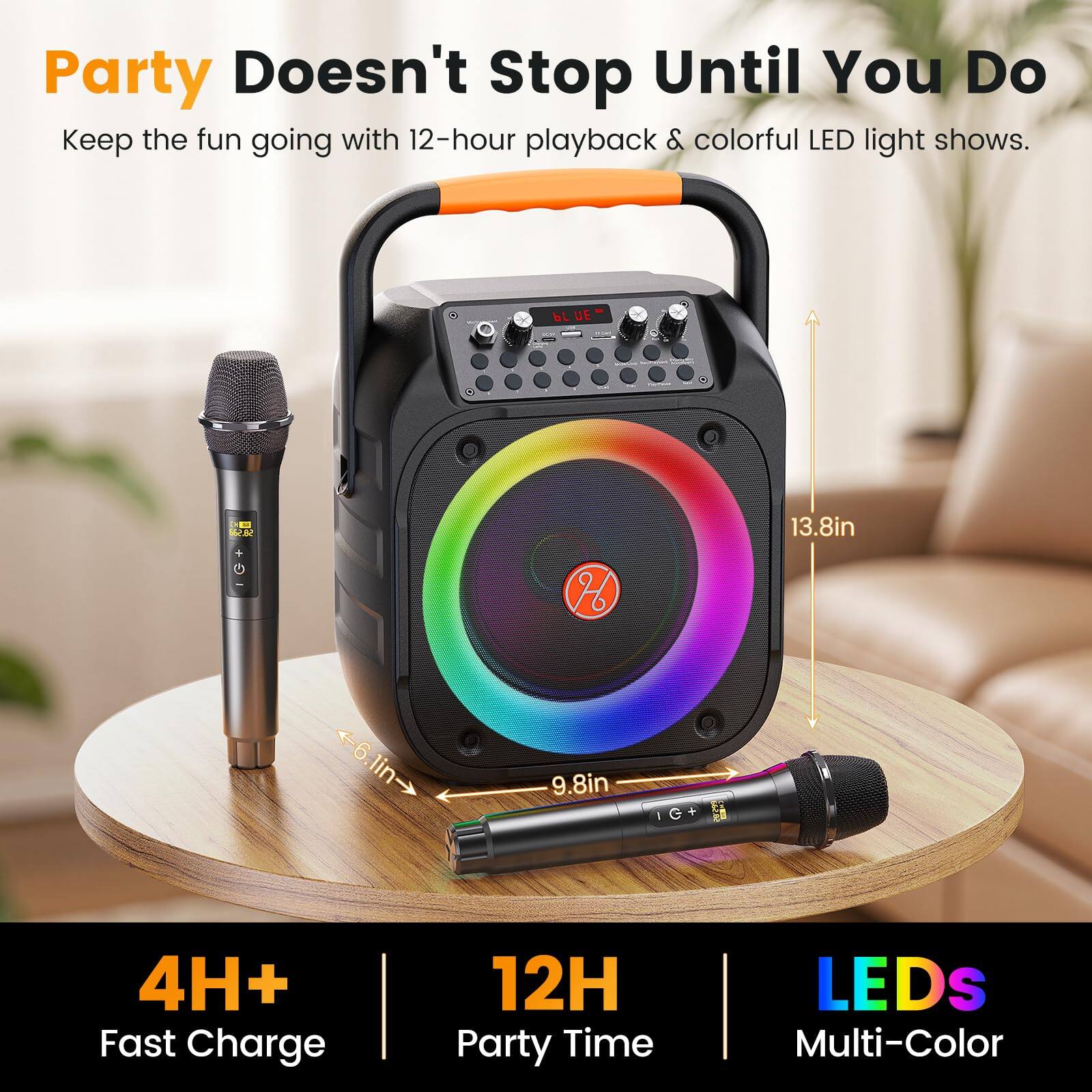 Party Doesn't Stop Until You Do

Keep the fun going with 12-hour playback & colorful LED light shows.

4H+ Fast Charge

12H Party Time

LEDS Multi-Color

13.8in H

9.8in W

6.1in D
