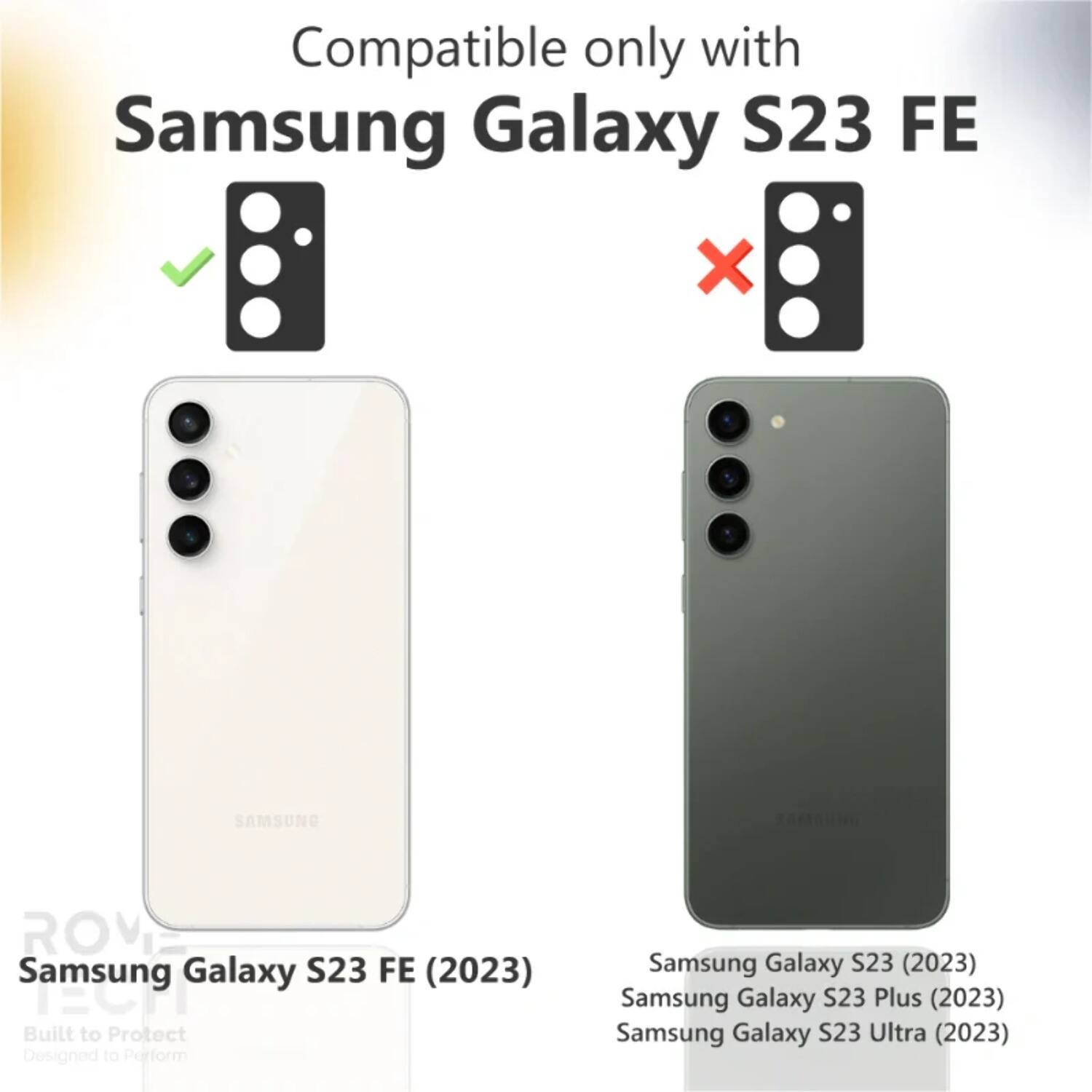 Compatible only with Samsung Galaxy S23 FE

Samsung Galaxy S23 FE (2023)

Built to Protect
Designed to Perform

Samsung Galaxy S23 (2023)
Samsung Galaxy S23 Plus (2023)
Samsung Galaxy S23 Ultra (2023)