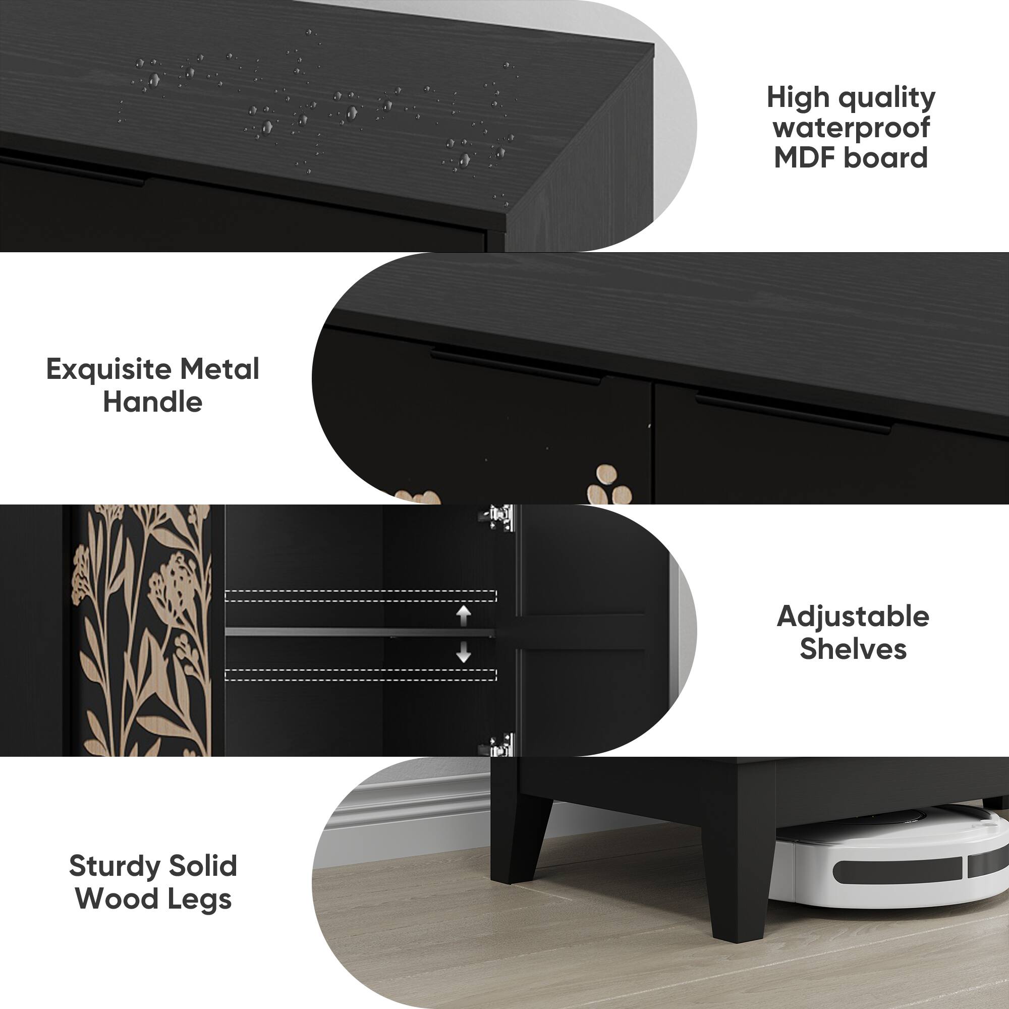 High quality waterproof MDF board  
Exquisite Metal Handle  
Adjustable Shelves  
Sturdy Solid Wood Legs