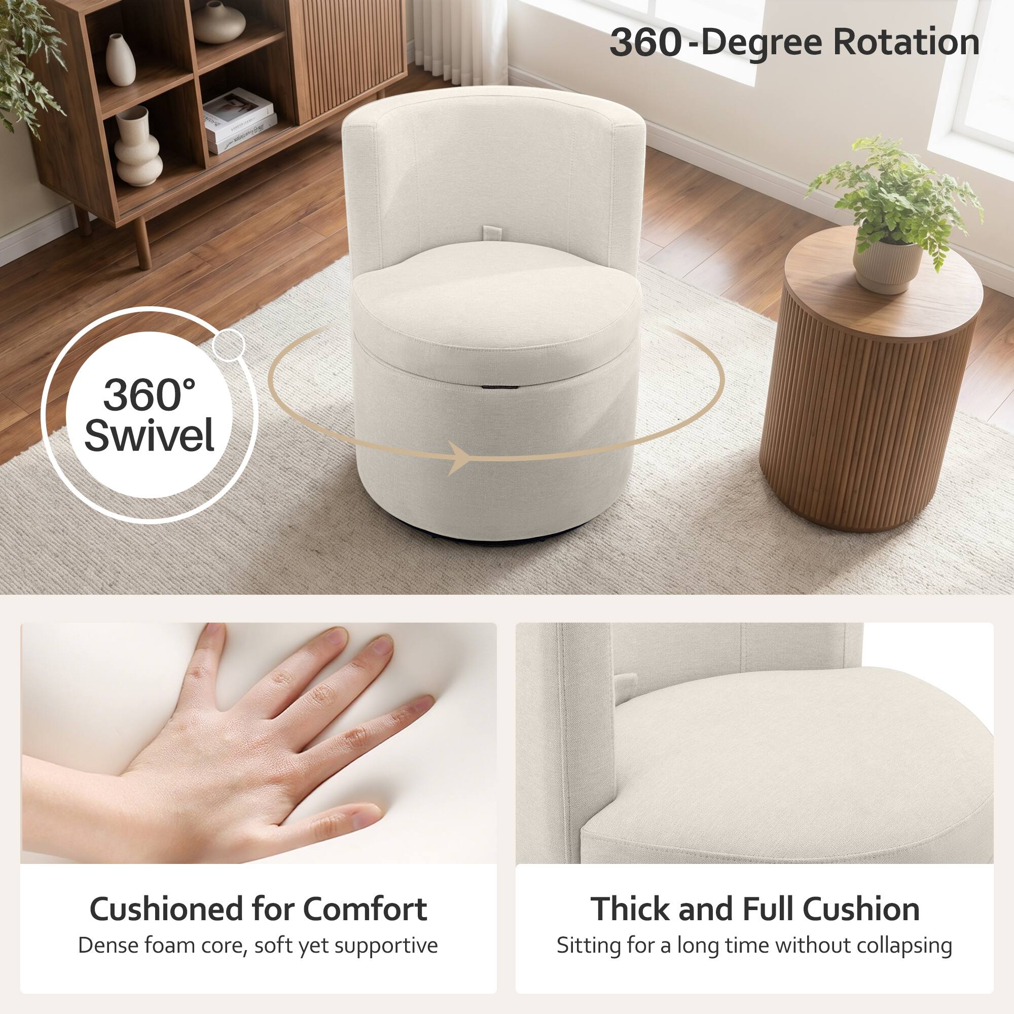 360-Degree Rotation  
360 Swivel  
Cushioned for Comfort  
Dense foam core, soft yet supportive  
Thick and Full Cushion  
Sitting for a long time without collapsing