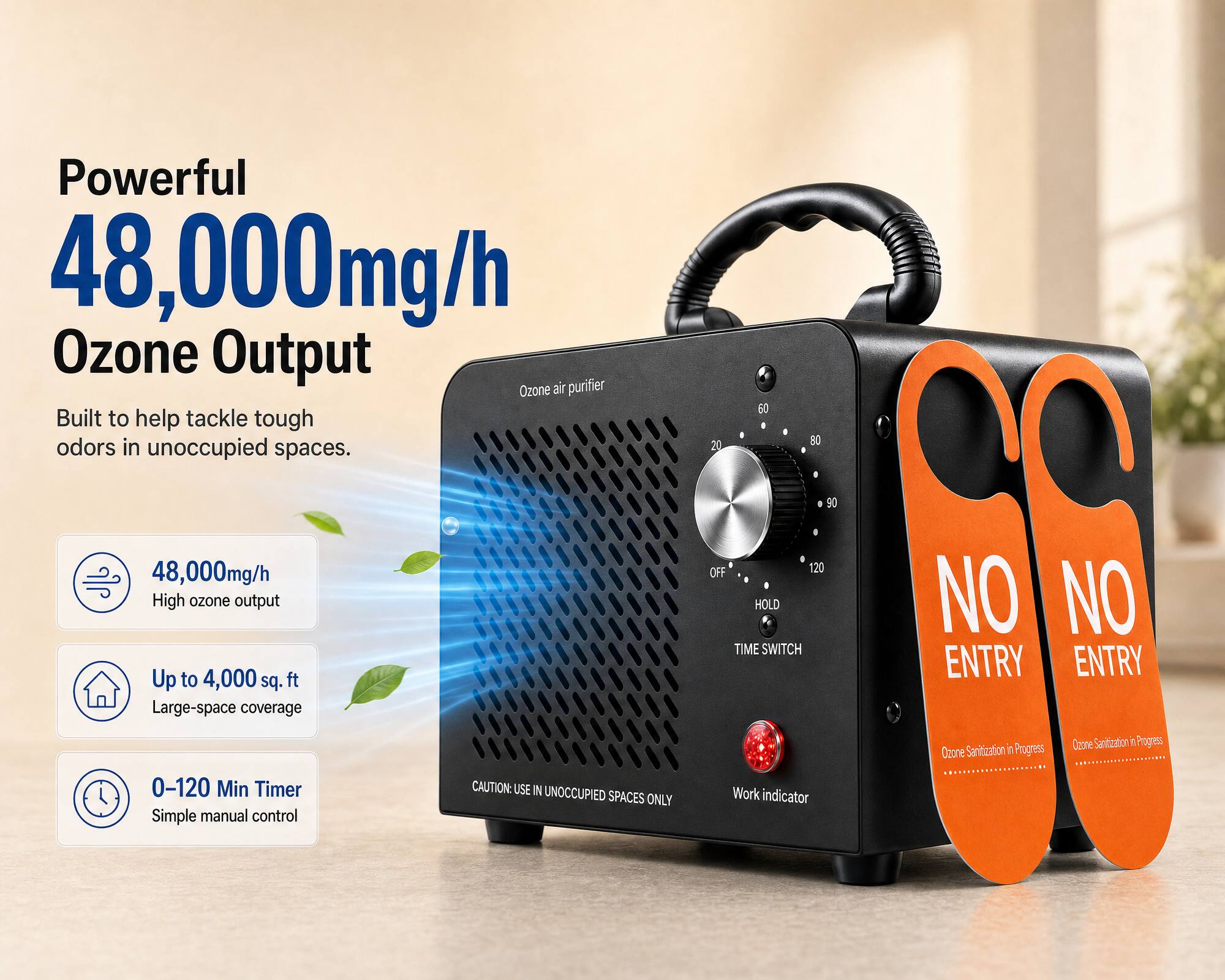 Powerful 48,000mg/h Ozone Output Ozone air purifier Built to help tackle tough odors in unoccupied spaces.

48,000mg/h High ozone output Up to 4,000 sq. ft Large-space coverage

0-120 Min Timer Simple manual control

CAUTION: USE IN UNOCCUPIED SPACES ONLY

Work indicator

Ozone Sanitization in Progress