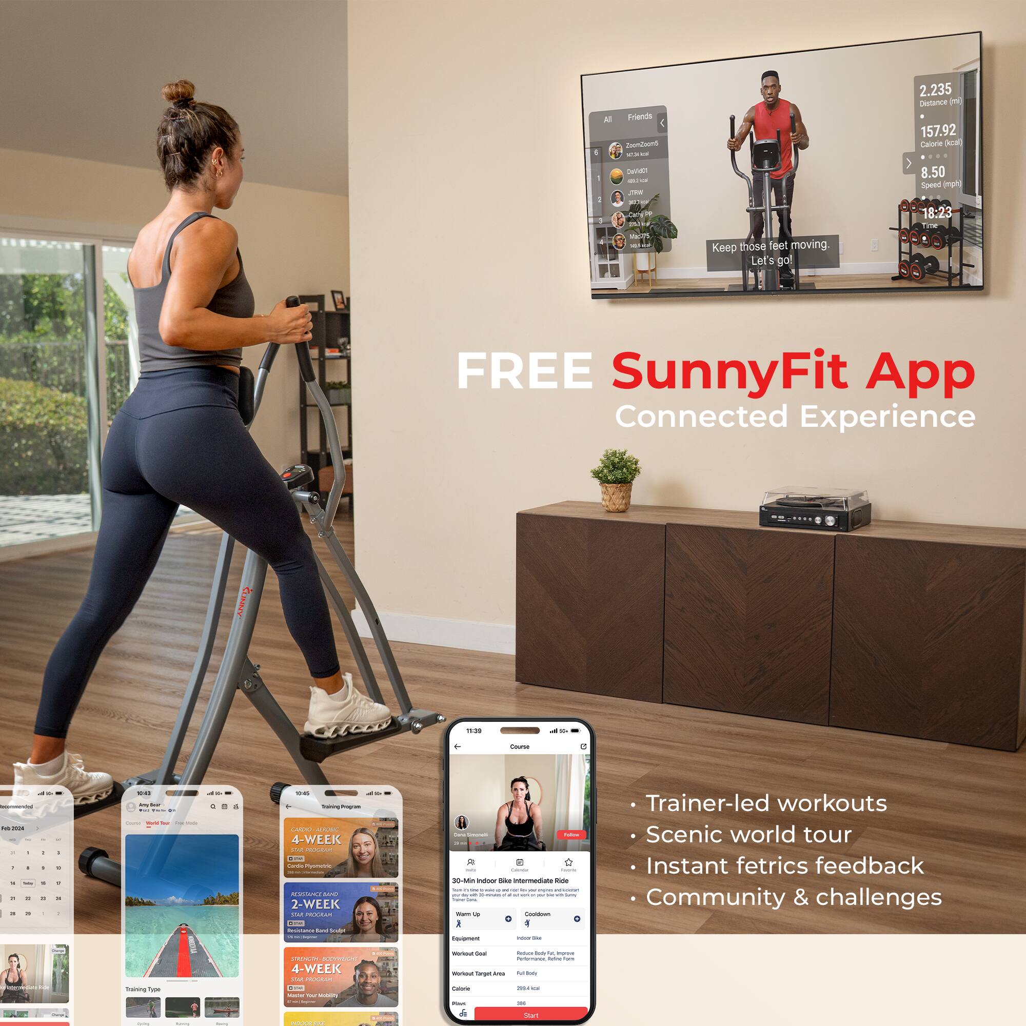 Sure, here is the corrected and grouped text:

---

**SunnyFit App**

**Connected Experience**

- **Trainer-led workouts**
- **Scenic world tour**
- **Instant fitness feedback**
- **Community & challenges**

---

**Keep those feet moving. Let's go!**

---

**2.235 Distance (m)**
**157.92 Calories**
**8.50 Speed (mph)**
**18:23 Time**

---

**4-WEEK CARDIO PROGRAM**
**2-WEEK RESISTANCE TRAINING**
**4-WEEK CARDIO & RESISTANCE TRAINING**

---

**FREE SunnyFit App**

---

**Friends**
- [List of friends]

---

**Training Program**
- [Calendar with dates and workout types]

---

**Course**
- [Workout details and options]

---

**Instant feedback**
- [Metrics and stats]

---

**Community & challenges**
- [Community features]

---