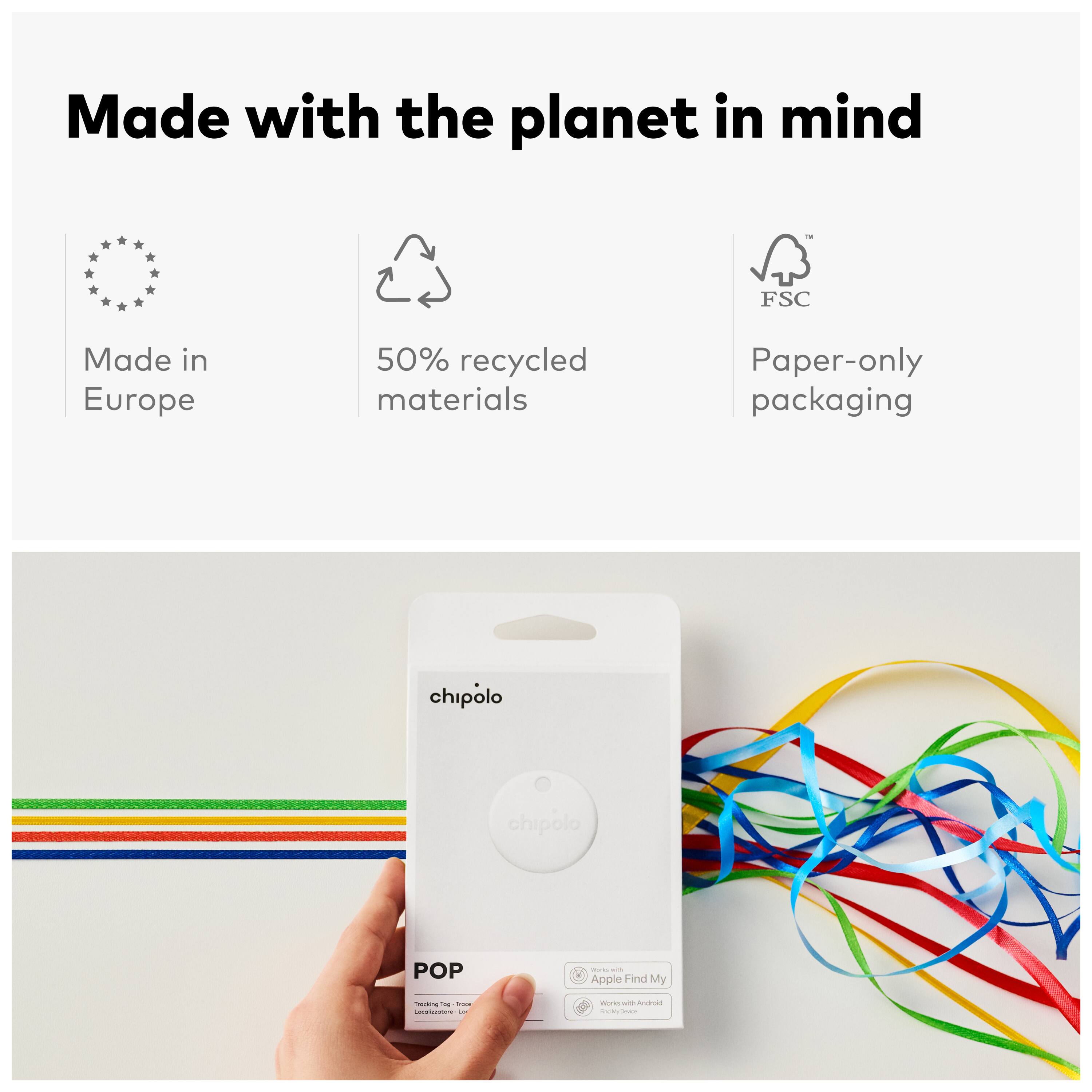Made with the planet in mind  
FSC  
Made in Europe  
50% recycled materials  
Paper-only packaging  

chipolo  
POP  
Apple Find My  
Works with Android