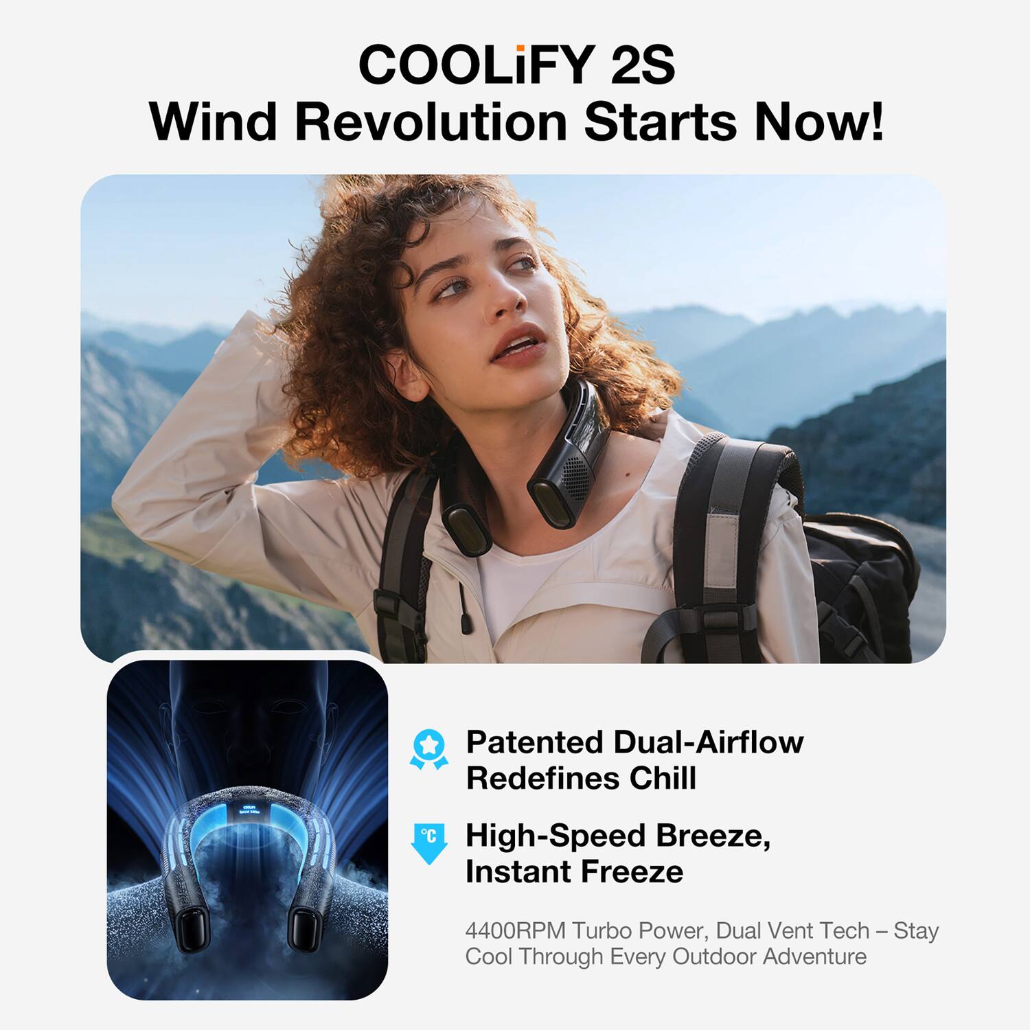 COOLiFY 2S  
Wind Revolution Starts Now!  

Patented Dual-Airflow Redefines Chill  
High-Speed Breeze, Instant Freeze  

4400RPM Turbo Power, Dual Vent Tech – Stay Cool Through Every Outdoor Adventure