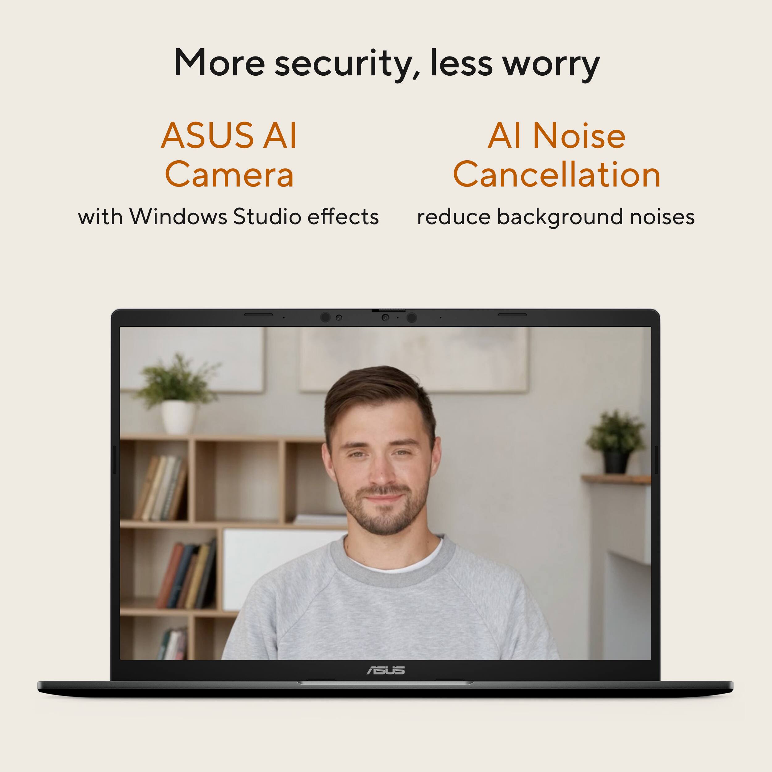 More security, less worry

ASUS AI Camera  
with Windows Studio effects

AI Noise Cancellation  
reduce background noises