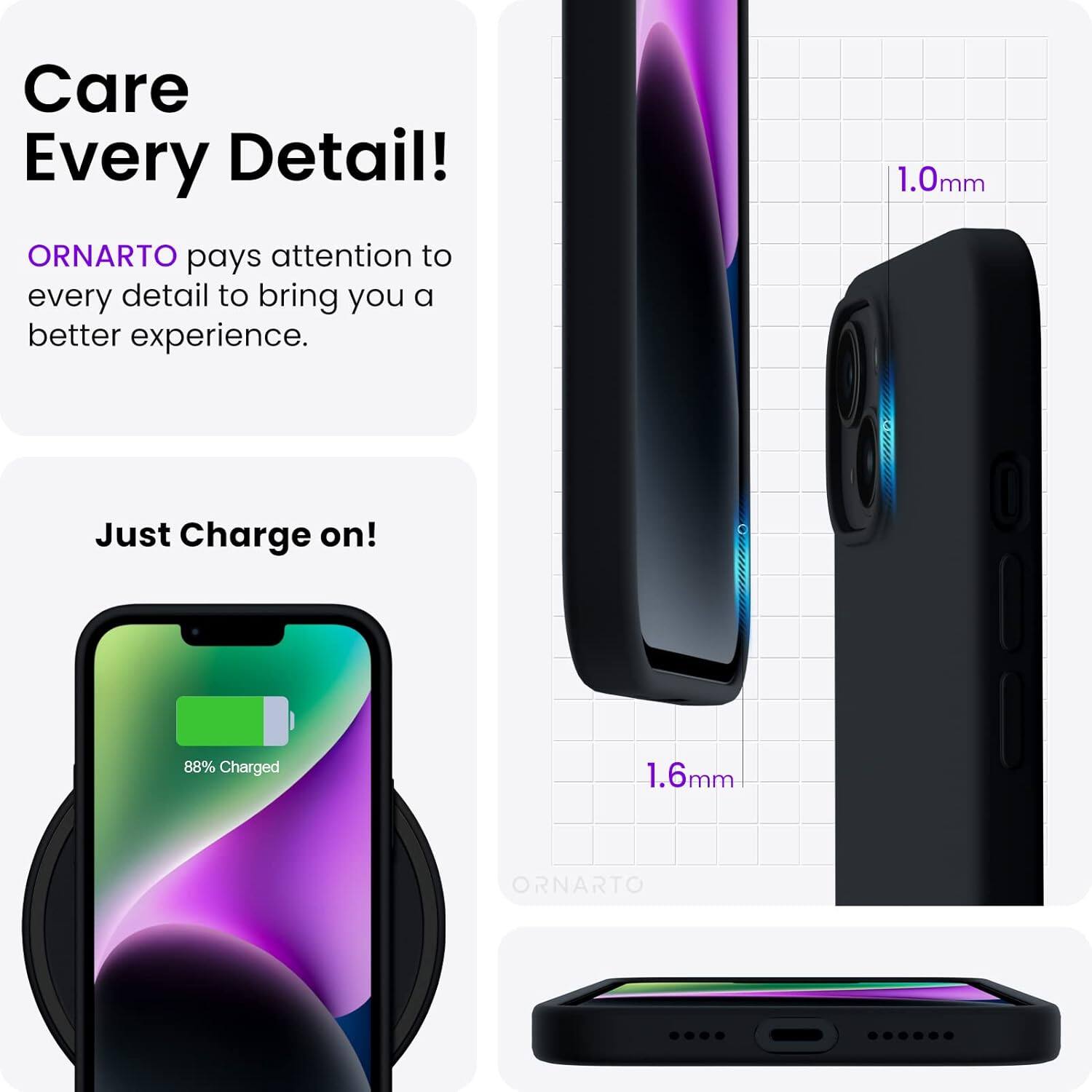 Care Every Detail! ORNARTO pays attention to every detail to bring you a better experience. 1.0mm Just Charge on! 88% Charged 1.6mm ORNARTO