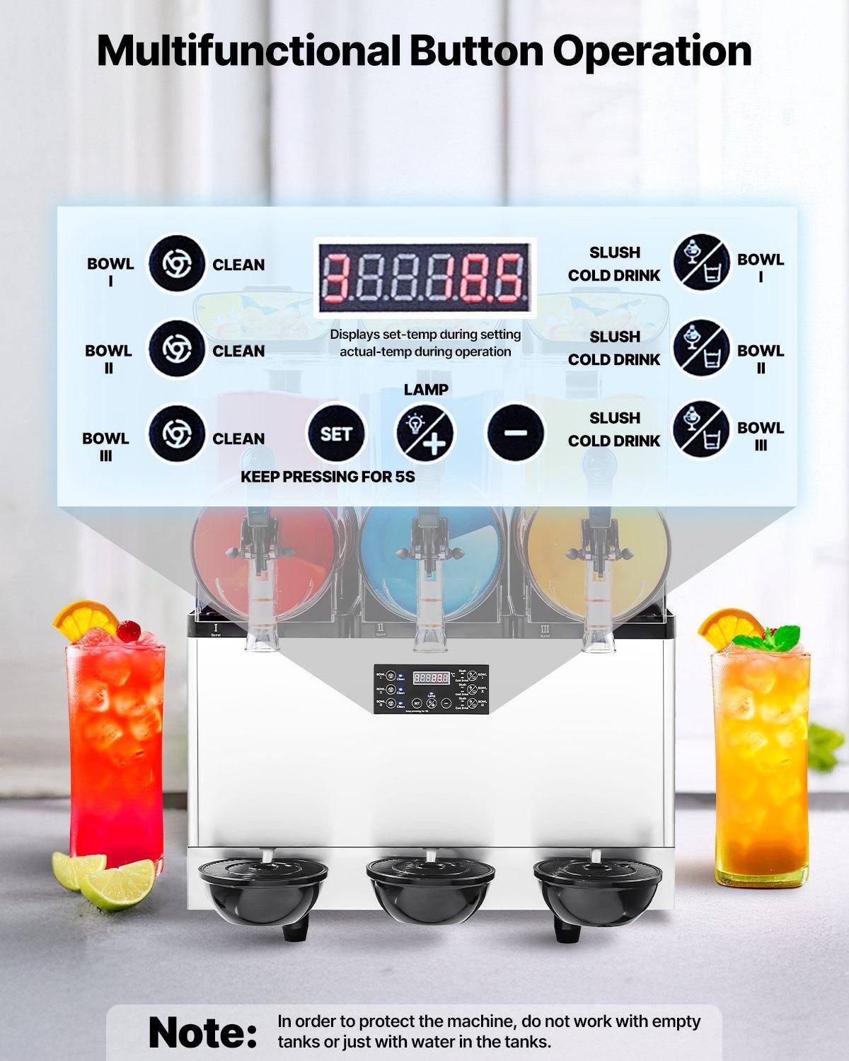 Multifunctional Button Operation

- BOWL I: CLEAN
- BOWL II: CLEAN
- BOWL III: CLEAN
- SLUSH COLD DRINK
- LAMP

Displays set-temp during setting, actual-temp during operation

SET + KEEP PRESSING FOR 5S

Note: In order to protect the machine, do not work with empty tanks or just with water in the tanks.