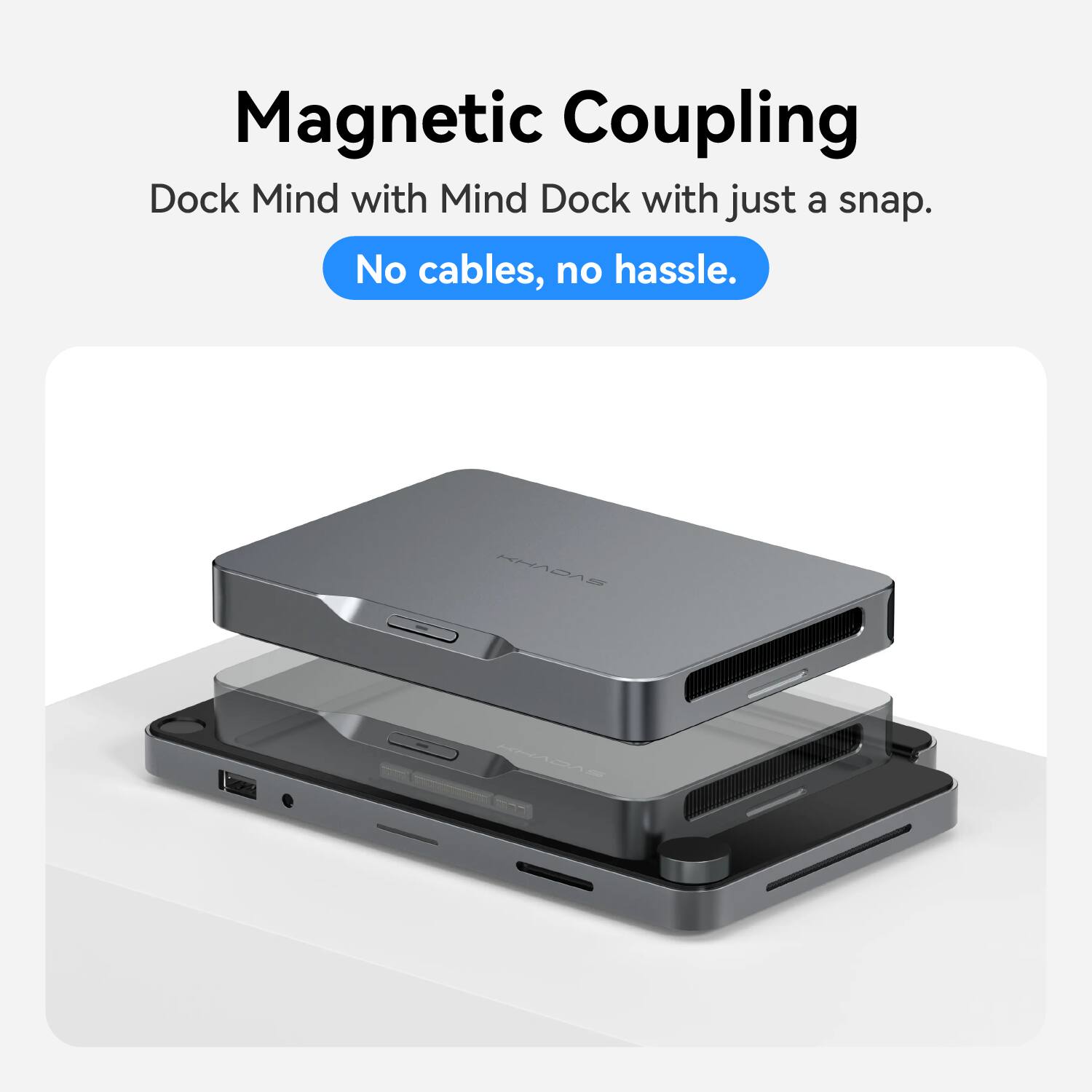 Magnetic Coupling  
Dock Mind with Mind Dock with just a snap.  
No cables, no hassle.  
KHADAS  
KHADAS