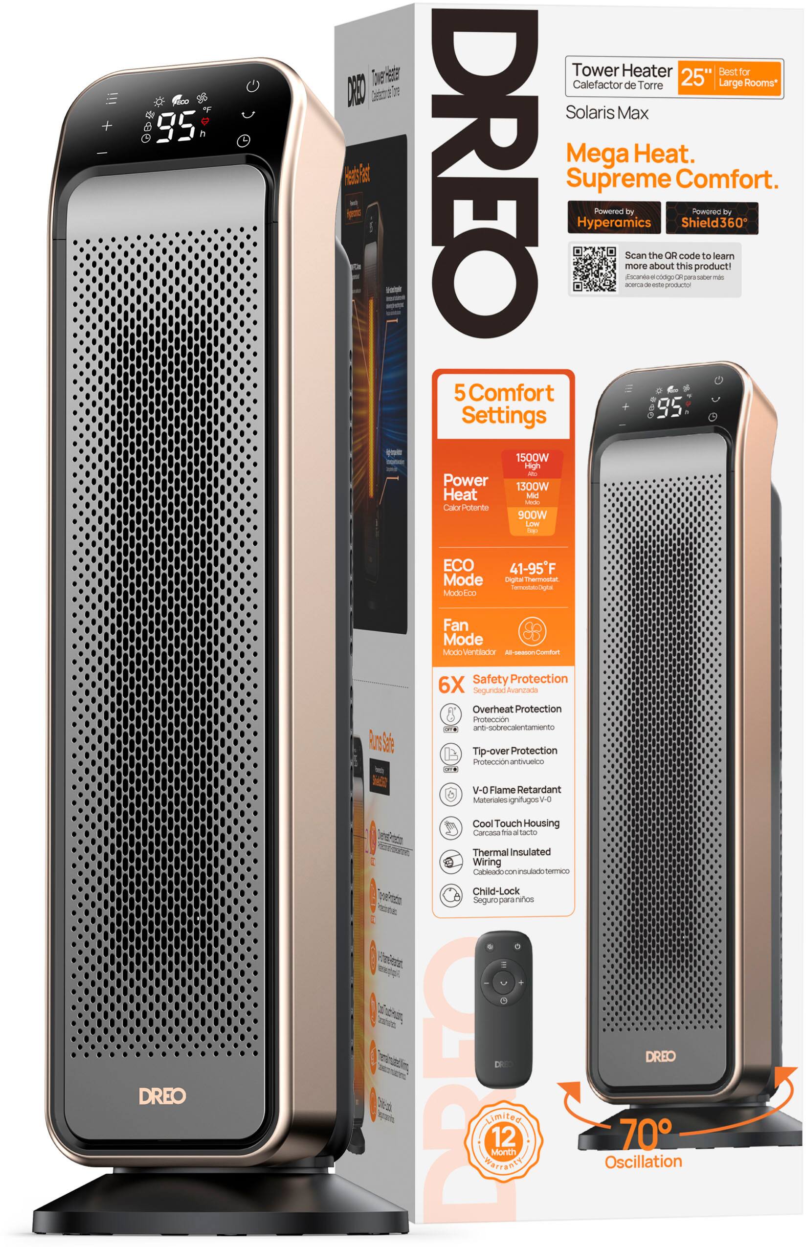 * DREO Tower Heater: Best for Large Rooms*
* Mega Heat: Powered by Hyperamics Shield360
* Scan the OR code to learn more about this product
* 4 Comfort Settings: 95°F, 1500W High-Power, 1300W Heat, 900W Low-Temperature ECO Mode
* 41-95°F Distributed Heat
* Fan Mode: 1500W High-Power
* Advanced Safety Protection: 6X Secondary Overheat Protection, Tip-over Protection, Anti-sobrecalentamiento, Cool Touch Housing, Thermal Insulated Wiring
* Child-Lock: Secure for Children
* DREO V-0 Flame Retardant Materials: ignifugos V-0
* 12-Month Limited Warranty: DREO 70 Oscillation