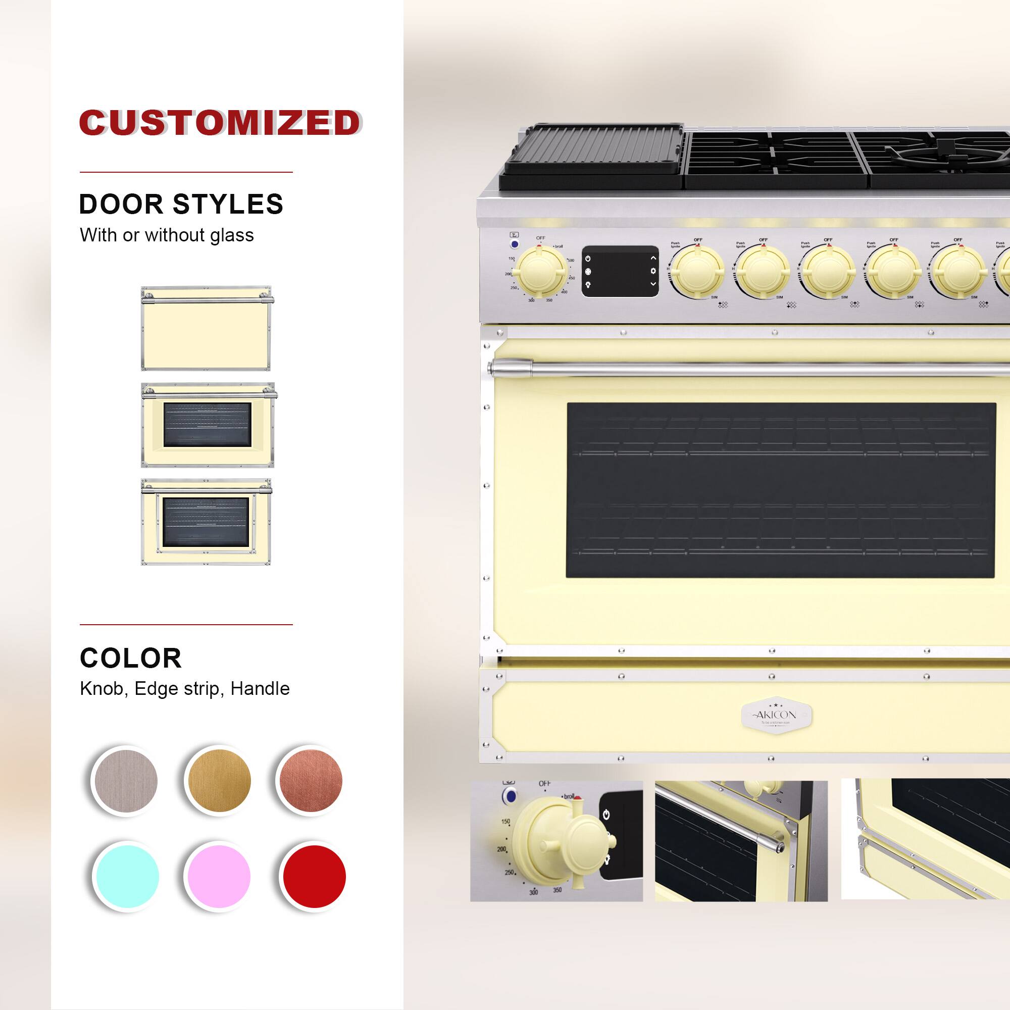CUSTOMIZED  
DOOR STYLES  
With or without glass  

COLOR  
Knob, Edge strip, Handle