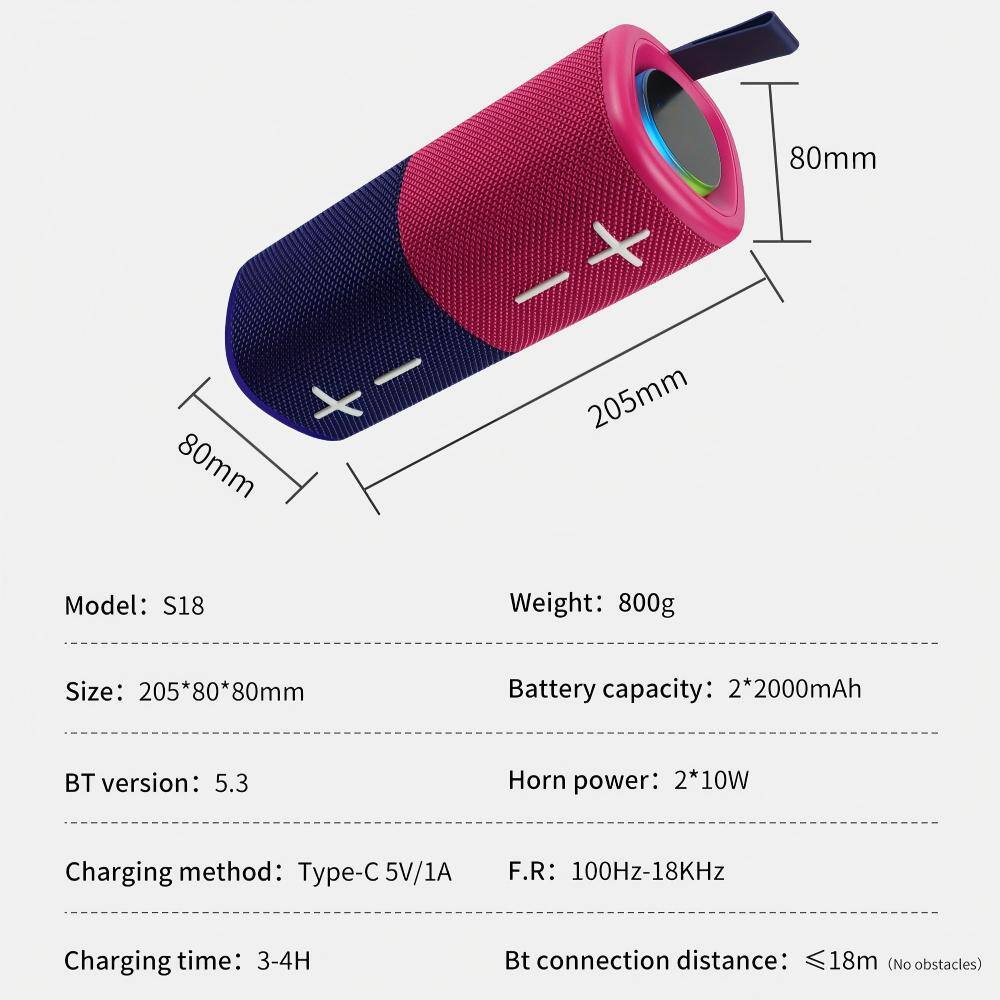 80mm I 80mm + 205mm

Model: S18  
Weight: 800g  
Size: 205*80*80mm  
Battery capacity: 2*2000mAh  
BT version: 5.3  
Horn power: 2*10W  
Charging method: Type-C 5V/1A  
F.R: 100Hz-18KHz  
Charging time: 3-4H  
Bt connection distance: ≤18m (No obstacles)