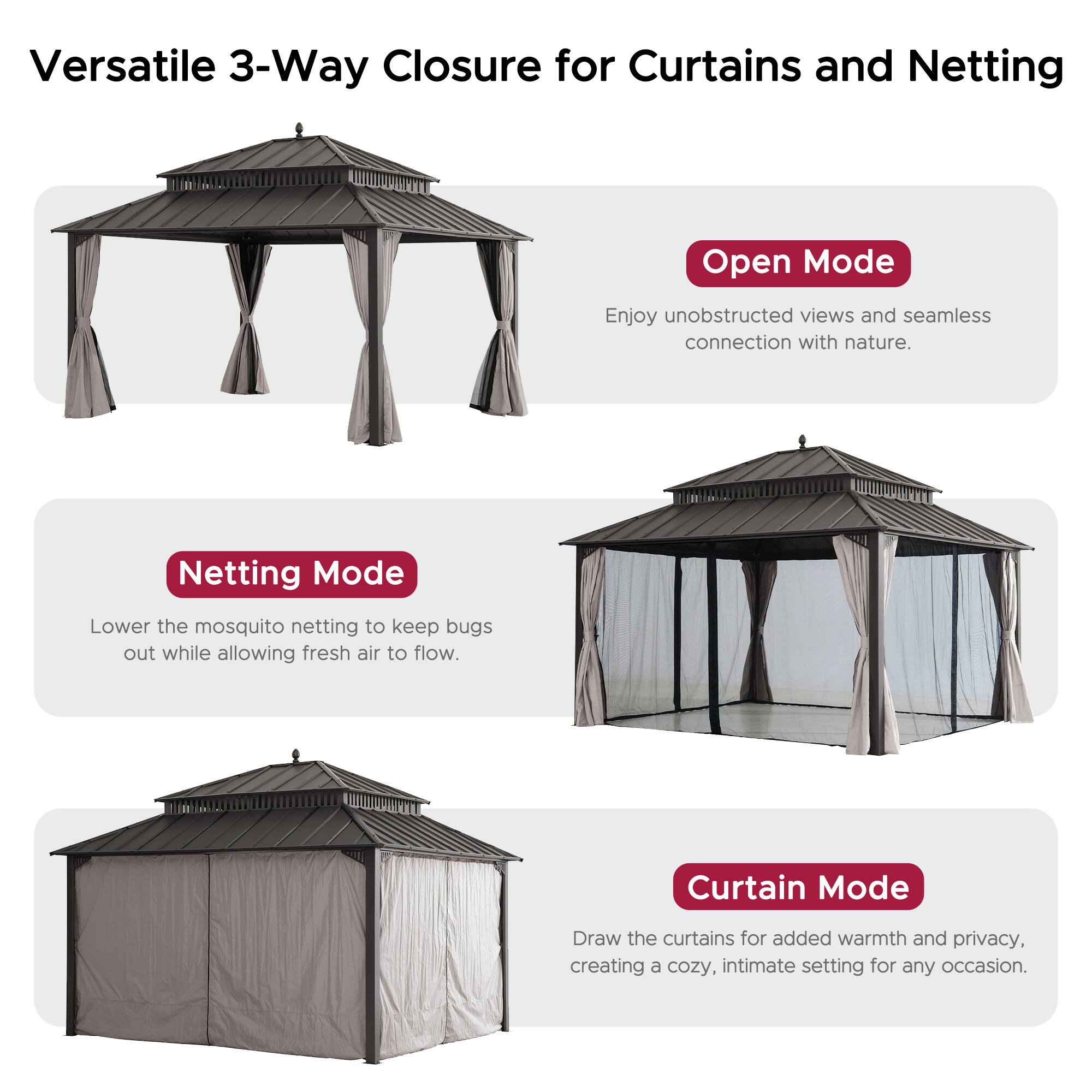 Versatile 3-Way Closure for Curtains and Netting

**Open Mode**
Enjoy unobstructed views and seamless connection with nature.

**Netting Mode**
Lower the mosquito netting to keep bugs out while allowing fresh air to flow.

**Curtain Mode**
Draw the curtains for added warmth and privacy, creating a cozy, intimate setting for any occasion.