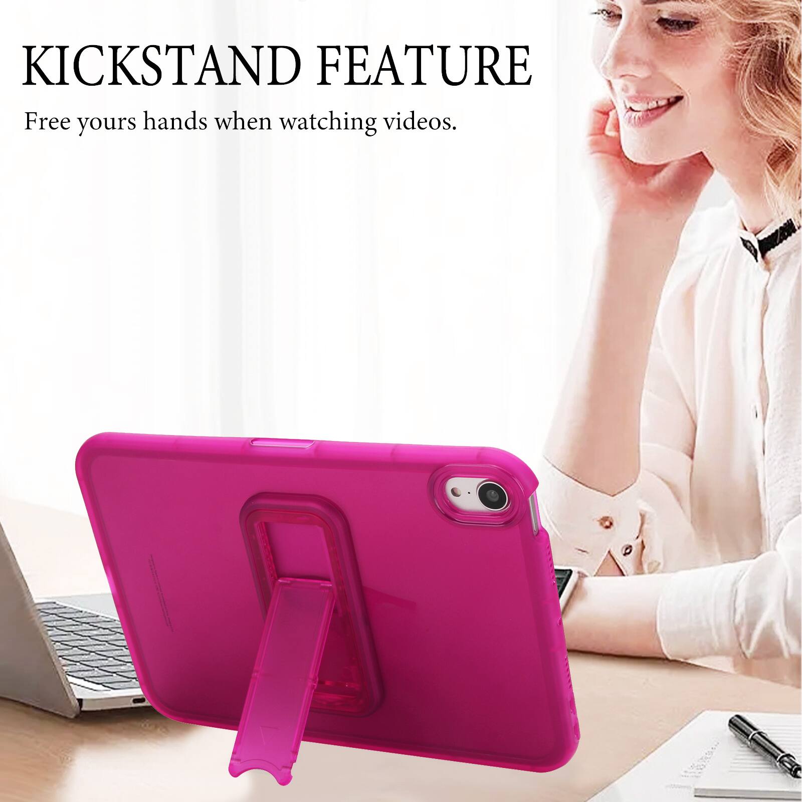 KICKSTAND FEATURE  
Free your hands when watching videos.