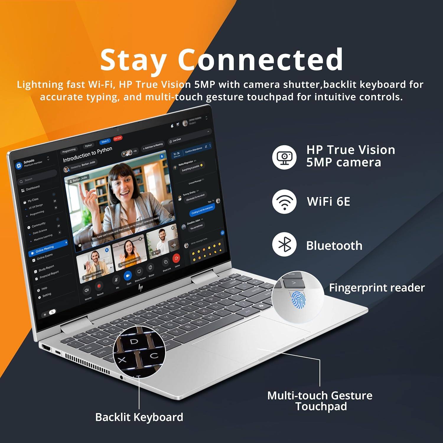 Stay Connected  
Lightning fast Wi-Fi, HP True Vision 5MP with camera shutter, backlit keyboard for accurate typing, and multi-touch gesture touchpad for intuitive controls.

- HP True Vision 5MP camera
- WiFi 6E
- Bluetooth
- Fingerprint reader
- Backlit Keyboard
- Multi-touch Gesture Touchpad
