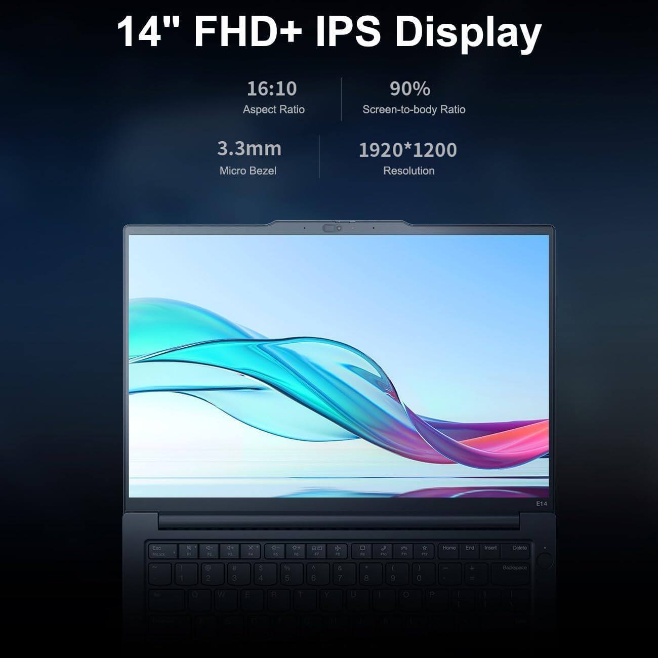 14" FHD+ IPS Display  
16:10 Aspect Ratio  
3.3mm Micro Bezel  
90% Screen-to-body Ratio  
1920*1200 Resolution