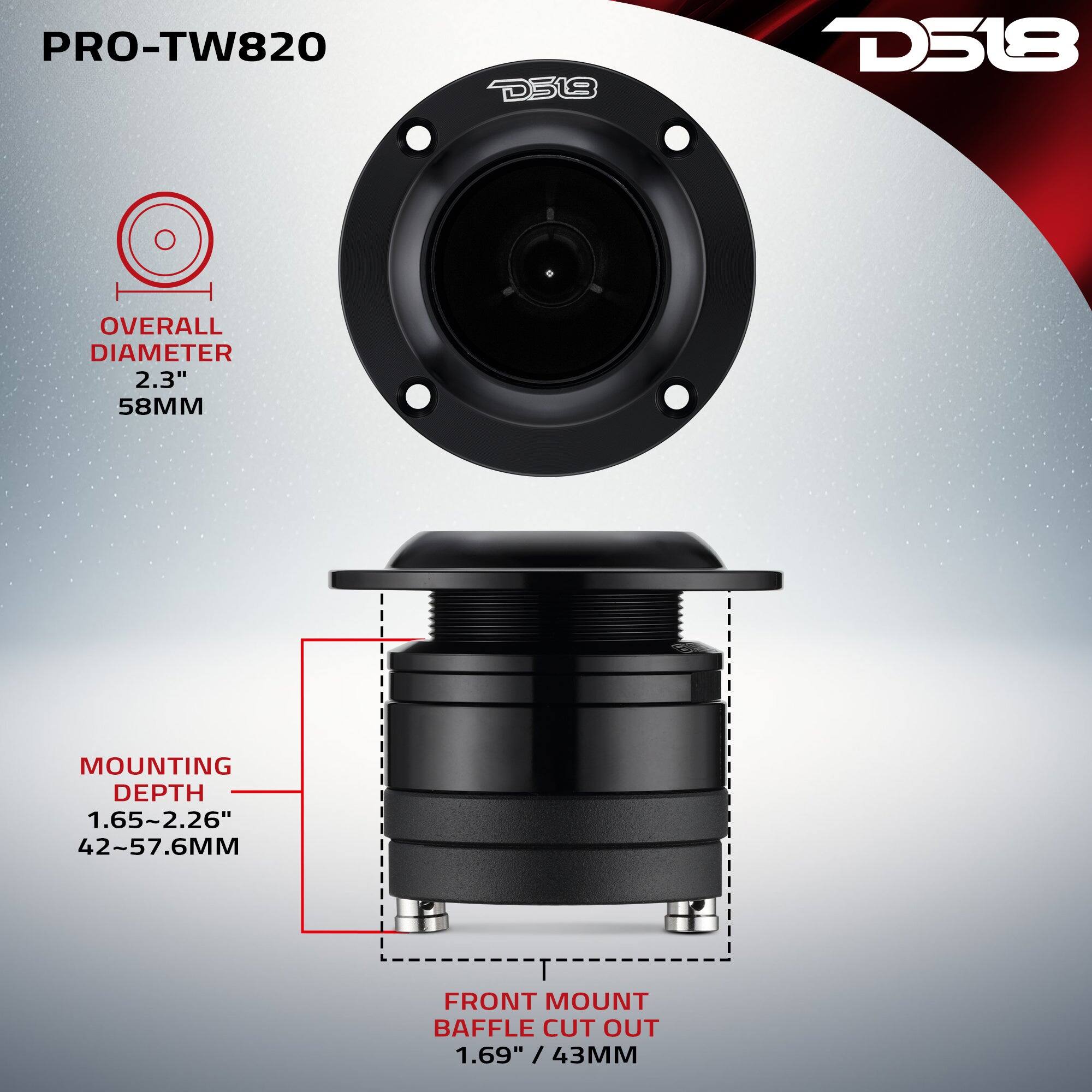 PRO-TW820  
D38  
D518  
OVERALL DIAMETER 2.3" 58MM  
MOUNTING DEPTH 1.65~2.26" 42~57.6MM  
FRONT MOUNT BAFFLE CUT OUT 1.69" / 43MM