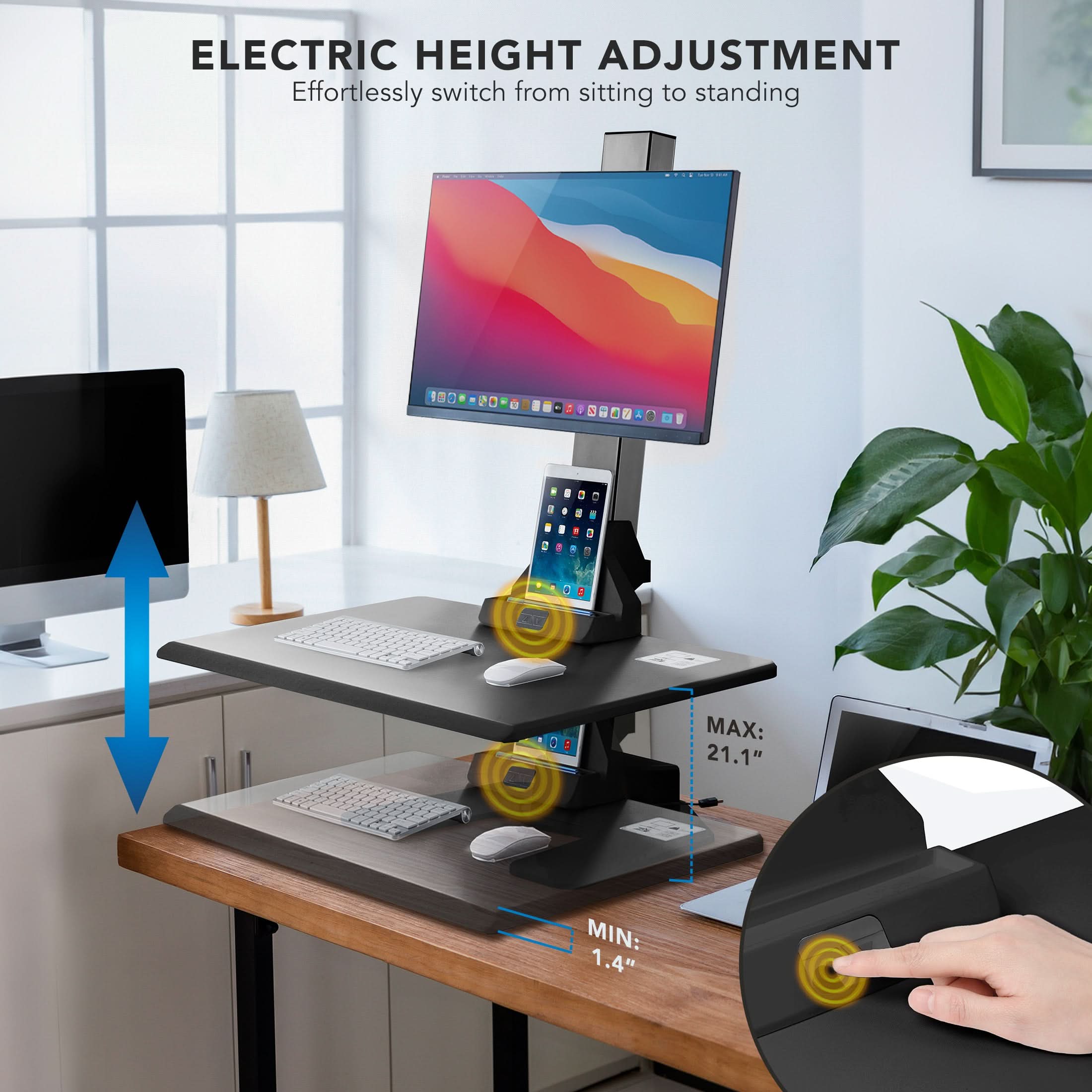 ELECTRIC HEIGHT ADJUSTMENT  
Effortlessly switch from sitting to standing  

MAX: 21.1"  
MIN: 1.4"