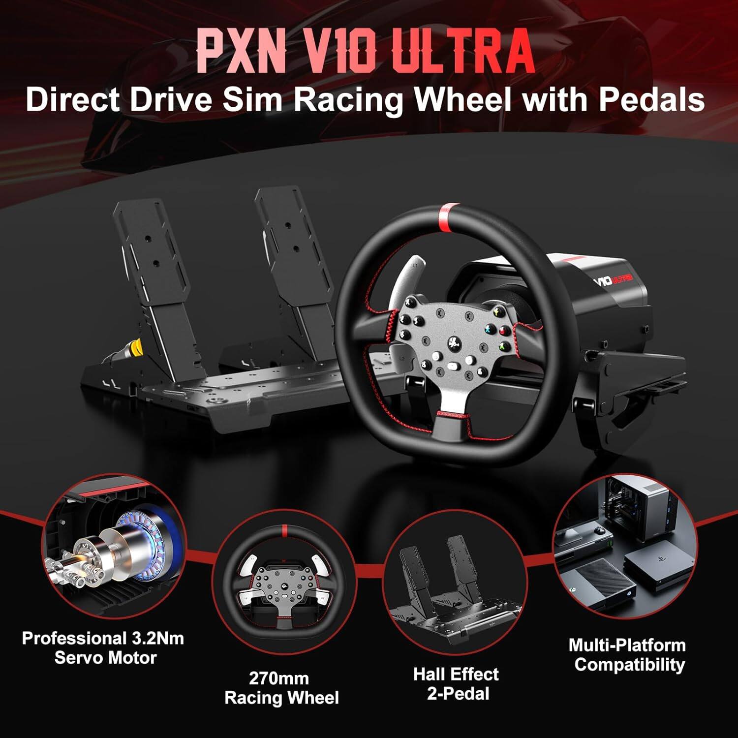 PXN V10 ULTRA Direct Drive Sim Racing Wheel with Pedals

- Professional 3.2Nm Servo Motor
- 270mm Racing Wheel
- Hall Effect 2-Pedal
- Multi-Platform Compatibility