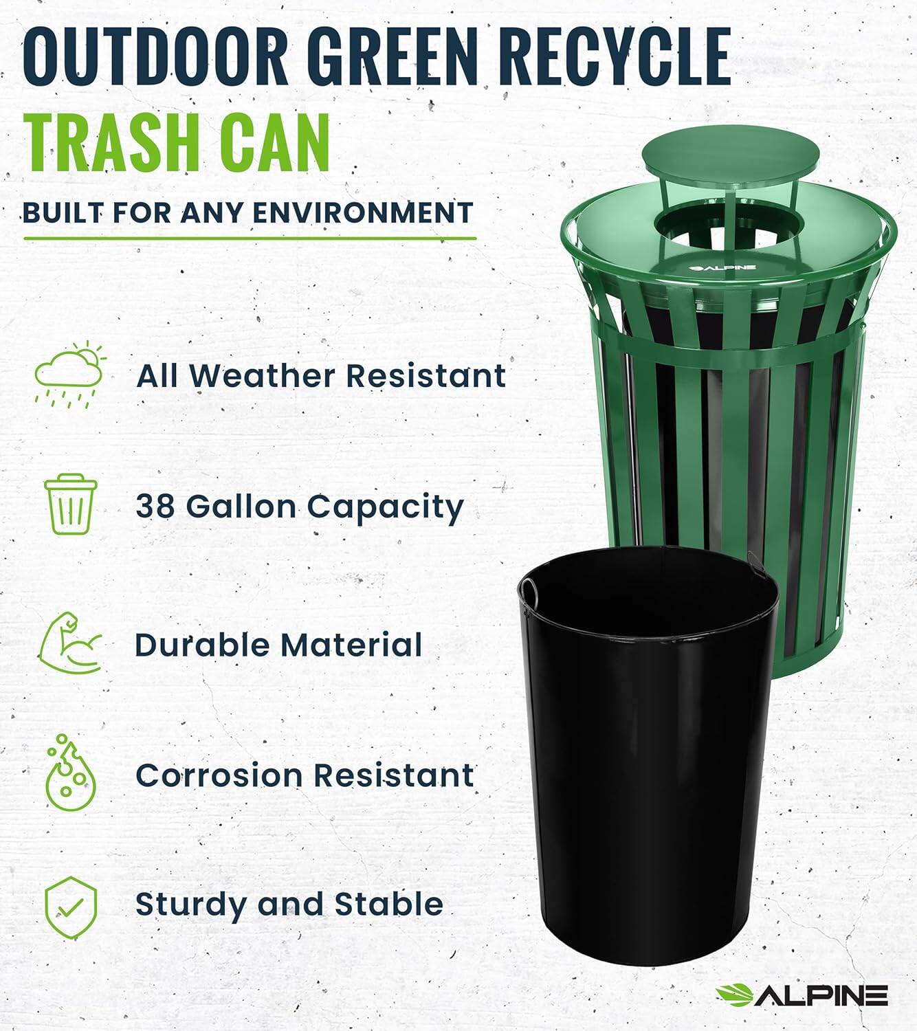 OUTDOOR GREEN RECYCLE TRASH CAN BUILT FOR ANY ENVIRONMENT

All Weather Resistant
38 Gallon Capacity
Durable Material
Corrosion Resistant
Sturdy and Stable
ALPINE