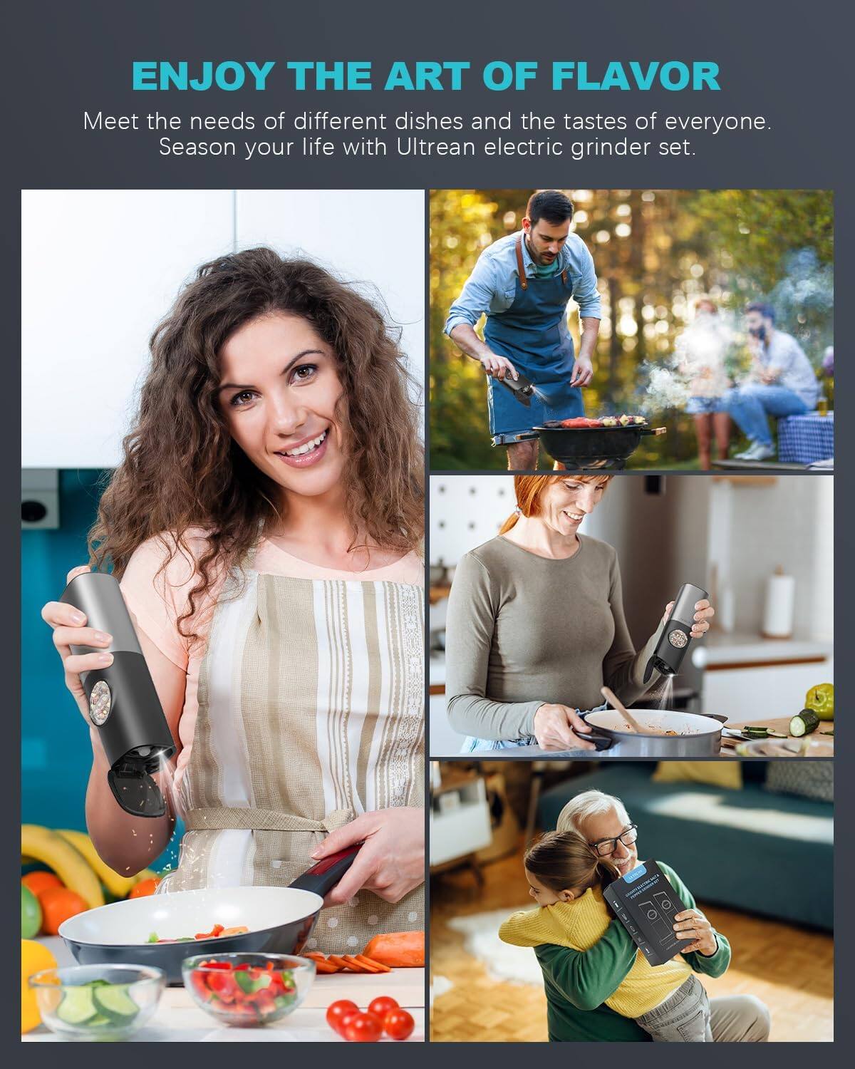 ENJOY THE ART OF FLAVOR  
Meet the needs of different dishes and the tastes of everyone.  
Season your life with Ultrean electric grinder set.