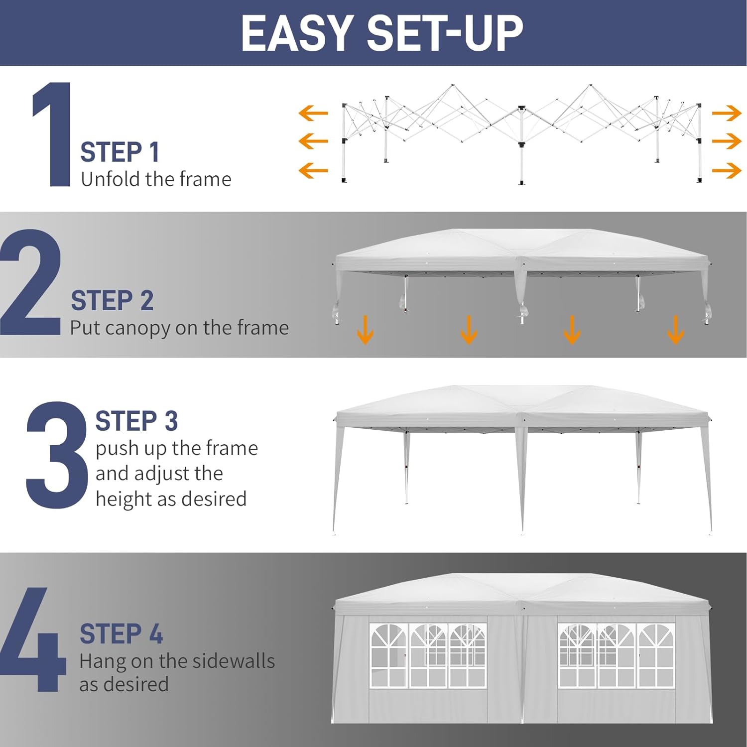 EASY SET-UP

1 STEP 1
Unfold the frame

2 STEP 2
Put canopy on the frame

3 STEP 3
Push up the frame and adjust the height as desired

4 STEP 4
Hang on the sidewalls as desired