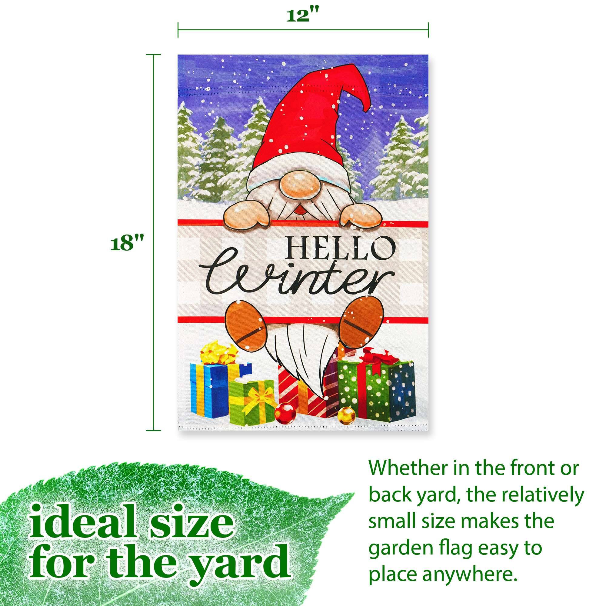 12" x 18" HELLO Winter

Ideal size for the yard

Whether in the front or back yard, the relatively small size makes the garden flag easy to place anywhere.