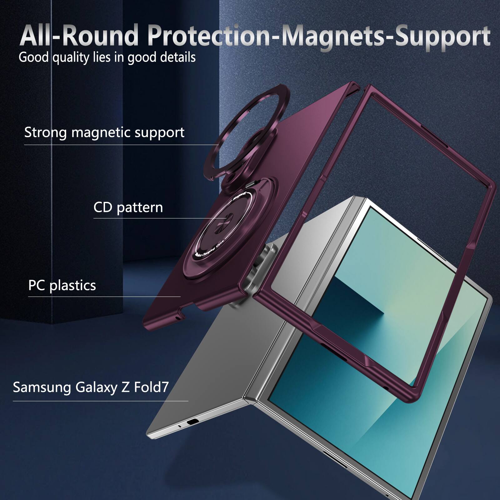 All-Round Protection-Magnets-Support  
Good quality lies in good details  

Strong magnetic support  
CD pattern  
PC plastics  
Samsung Galaxy Z Fold7