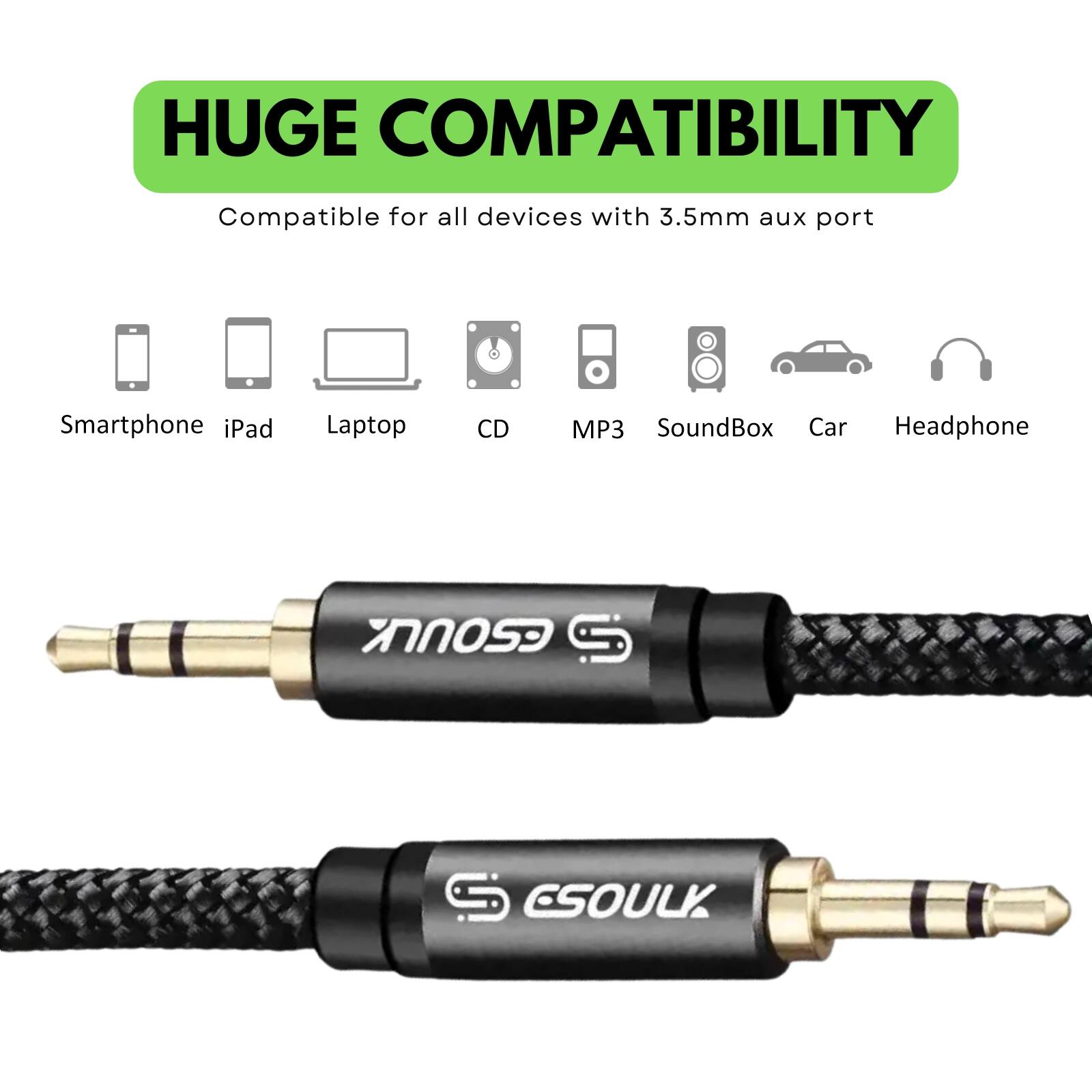 HUGE COMPATIBILITY  
Compatible for all devices with 3.5mm aux port  

- Smartphone  
- iPad  
- Laptop  
- CD  
- MP3  
- SoundBox  
- Car  
- Headphone  

CSOULK