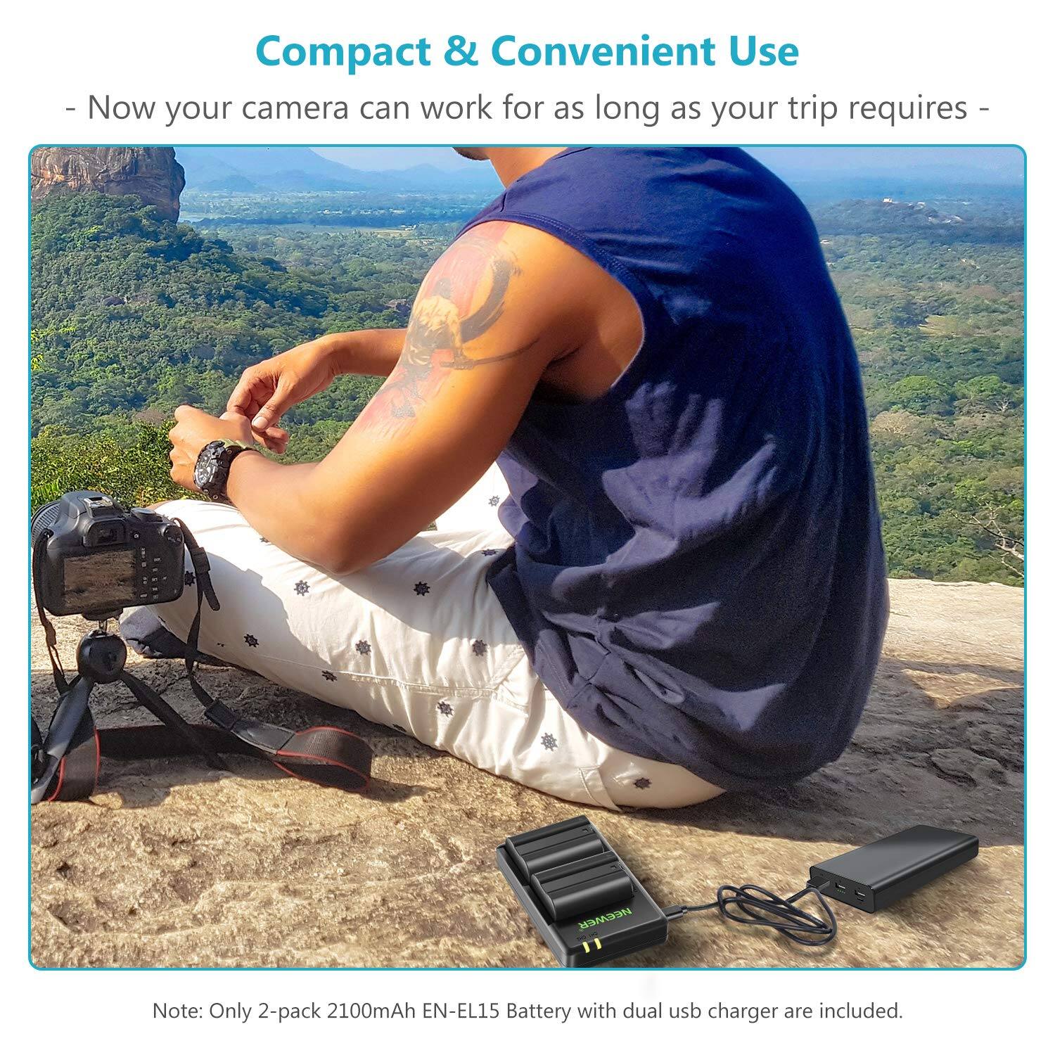 Compact & Convenient Use  
- Now your camera can work for as long as your trip requires -  

Note: Only 2-pack 2100mAh EN-EL15 Battery with dual USB charger are included.