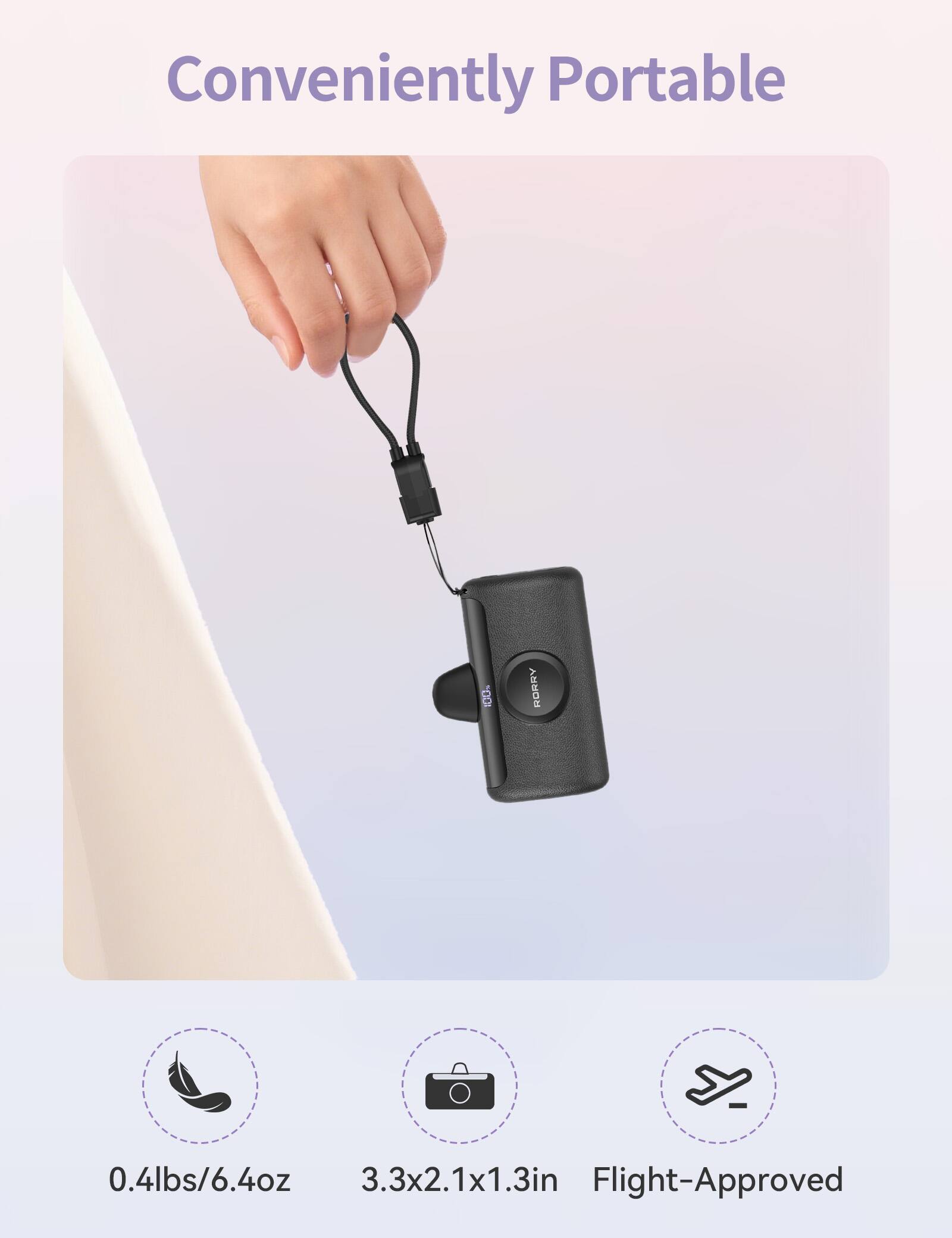 Conveniently Portable

100% RORRY

0.4lbs/6.4oz 3.3x2.1x1.3in Flight-Approved