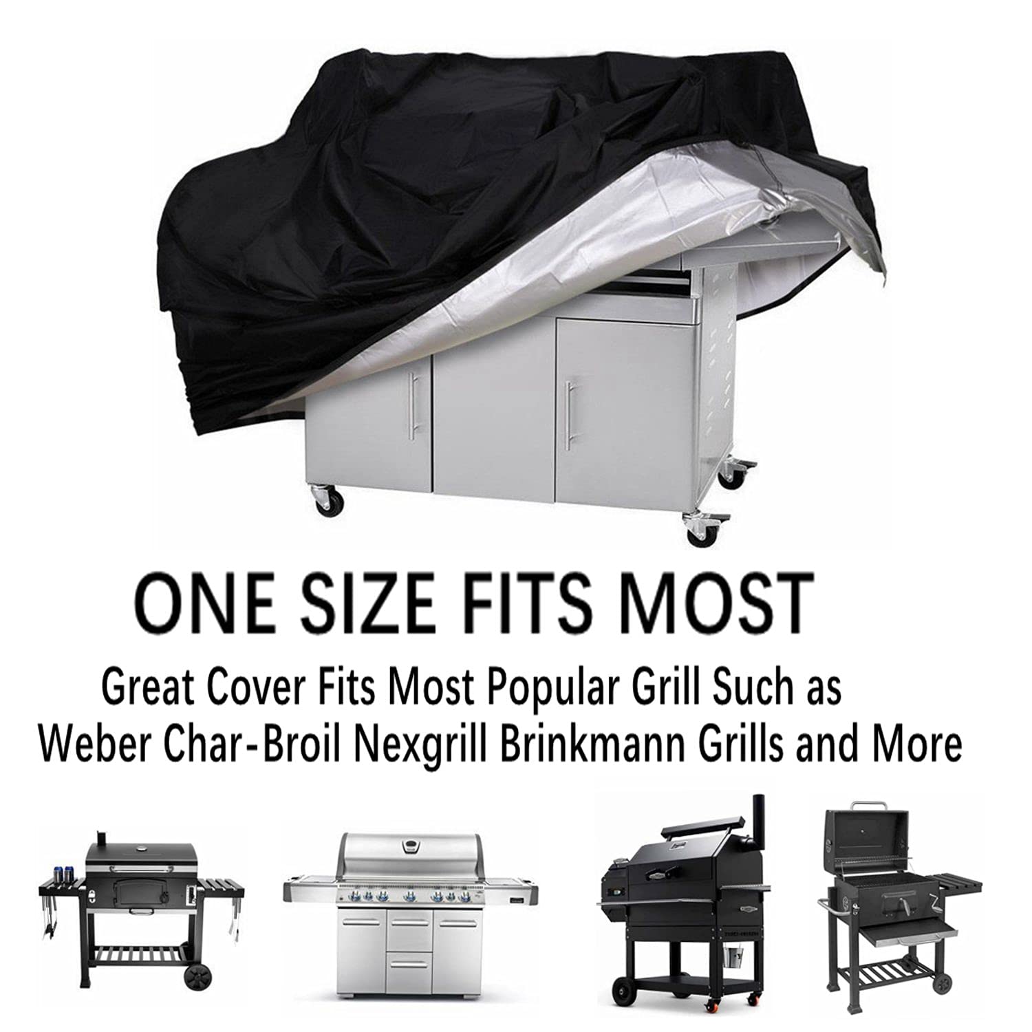 ONE SIZE FITS MOST  
Great Cover Fits Most Popular Grill Such as Weber Char-Broil Nexgrill Brinkmann Grills and More