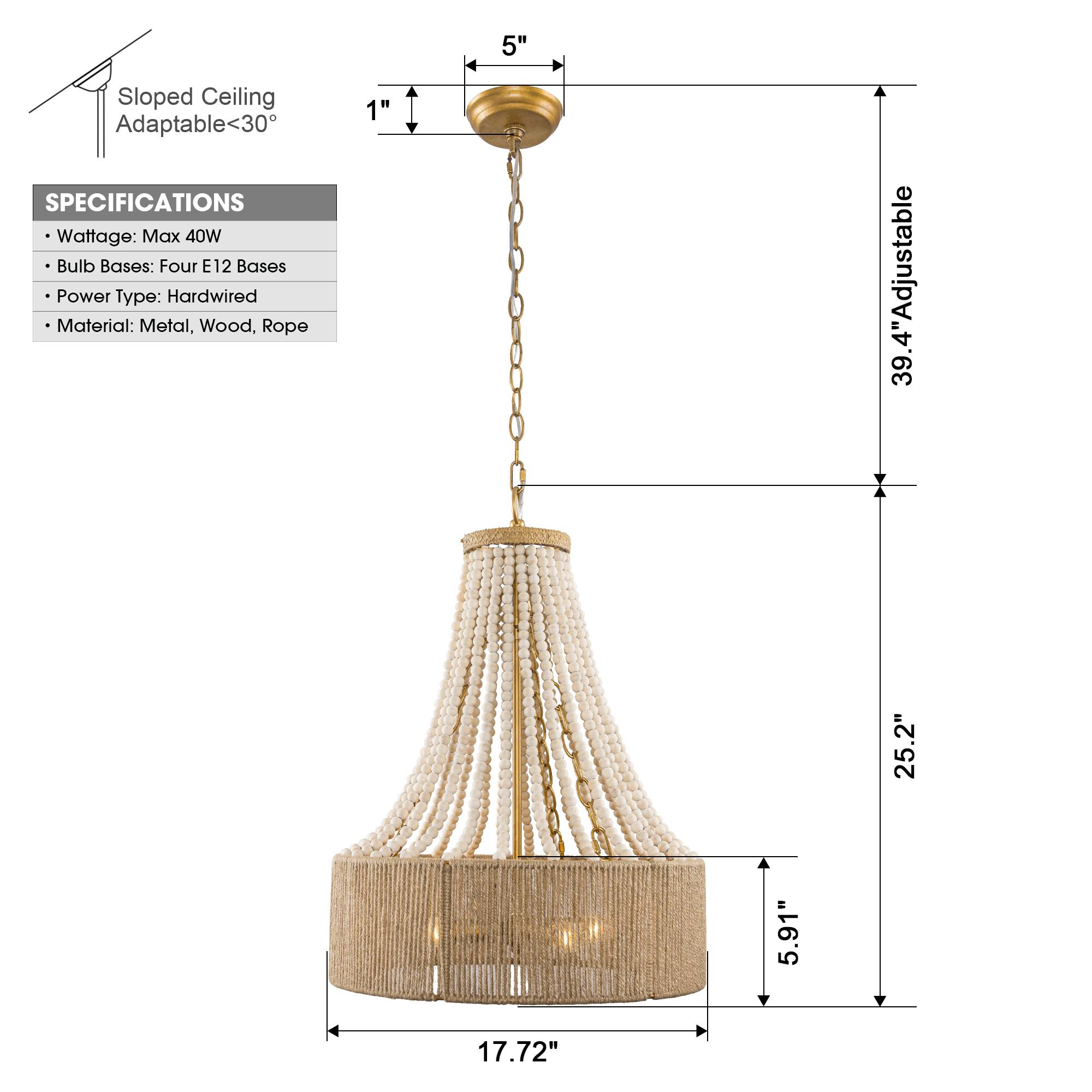 Sloped Ceiling Adaptable <30°

SPECIFICATIONS
- Wattage: Max 40W
- Bulb Bases: Four E12 Bases
- Power Type: Hardwired
- Material: Metal, Wood, Rope

Dimensions:
- Adjustable: 39.4"
- Height: 25.2"
- Width: 17.72"
- Depth: 5.91"
- Sloped Ceiling Adaptable: 5"