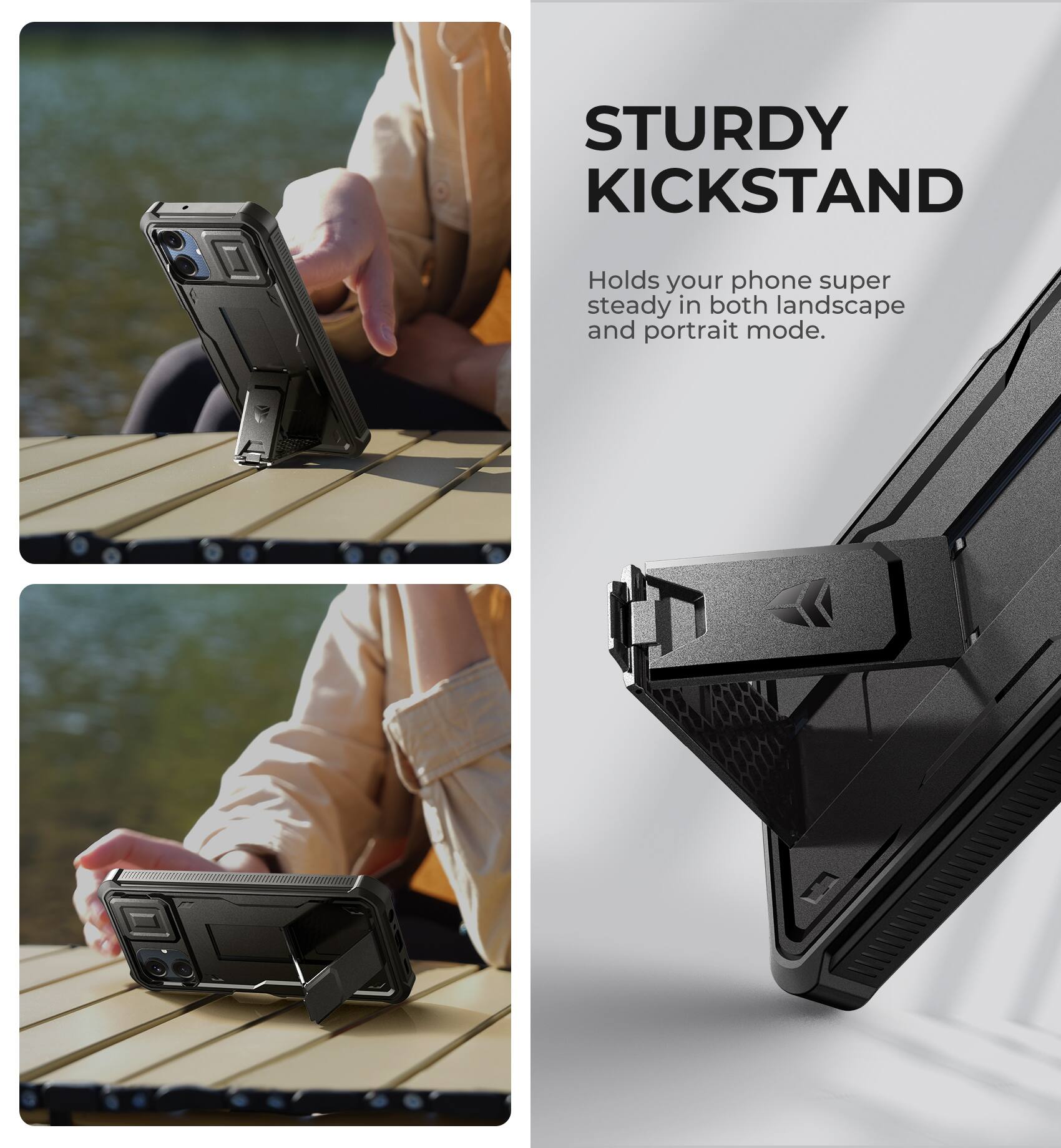 STURDY KICKSTAND  
Holds your phone super steady in both landscape and portrait mode.
