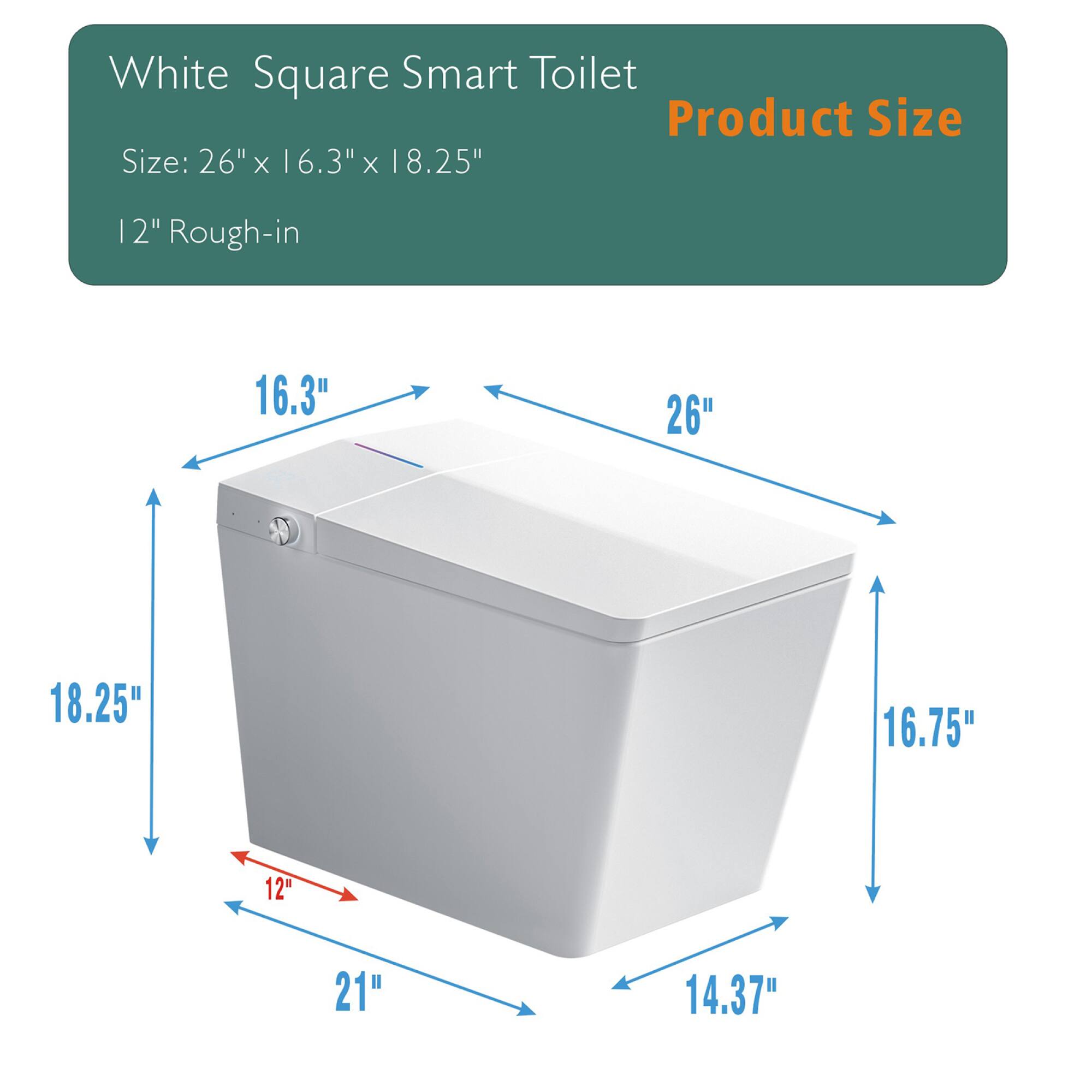 White Square Smart Toilet  
Product Size  
Size: 26" x 16.3" x 18.25"  
12" Rough-in  

- 26"  
- 16.3"  
- 18.25"  
- 16.75"  
- 12"  
- 21"  
- 14.37"