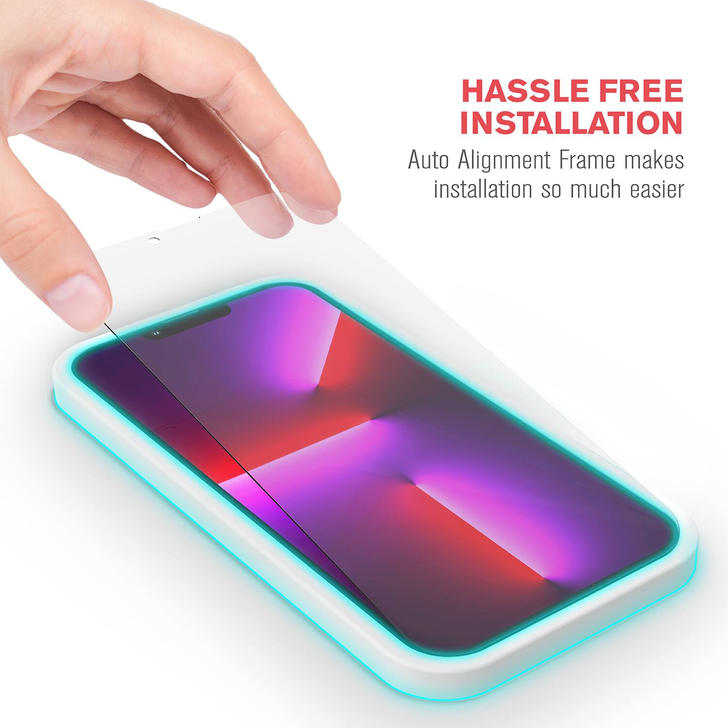 HASSLE FREE INSTALLATION  
Auto Alignment Frame makes installation so much easier