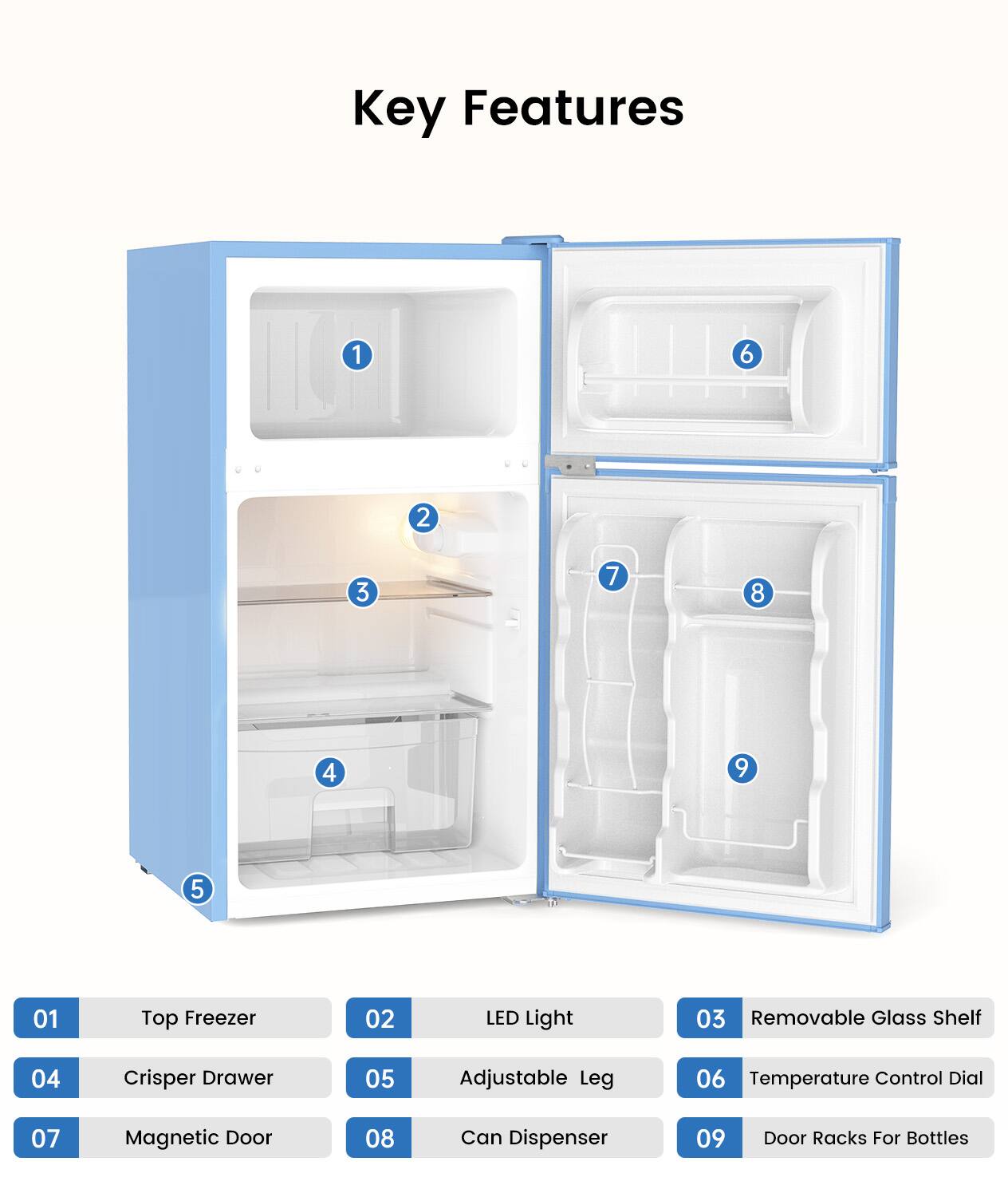 Key Features
1. Top Freezer
2. LED Light
3. Removable Glass Shelf
4. Crisper Drawer
5. Adjustable Leg
6. Temperature Control Dial
7. Magnetic Door
8. Can Dispenser
9. Door Racks For Bottles