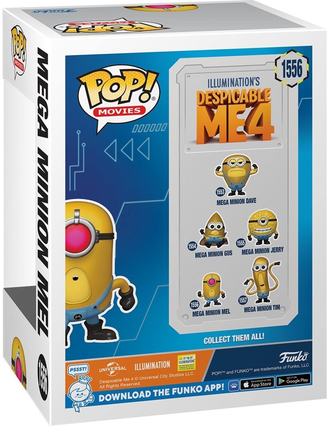 POP! ILLUMINATION'S MEGA MOVIES 000000 ME4 DESPICABLE 1553 MEGA MINION DAVE MINION 1554 MEGA MINION GUS 1555 MEGA MINION JERRY 1557 MEL 1556 MEGA MINION MEL COLLECT THEM ALL! MINION TIM ILLUMINATION Funko. PSSST! UNIVERSAL ILLUMINATION FUNKO are trademarks of Funko, LLC. POP! and FUNKO™ are trademarks of Funko, LLC. DOWNLOAD THE FUNKO APP! GET IT ON App Store Google Play Despicable Me 4 © Universal City Studios LLC. All Rights Reserved.