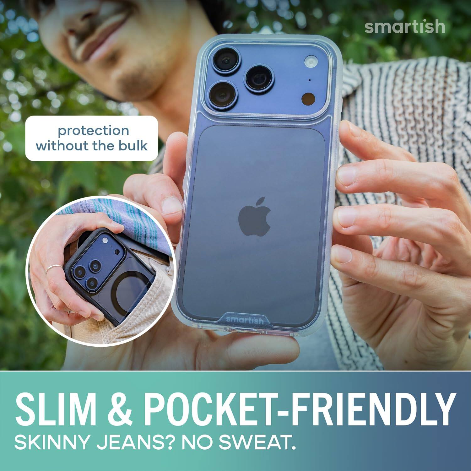 smartish  
protection without the bulk  
SLIM & POCKET-FRIENDLY  
SKINNY JEANS? NO SWEAT.