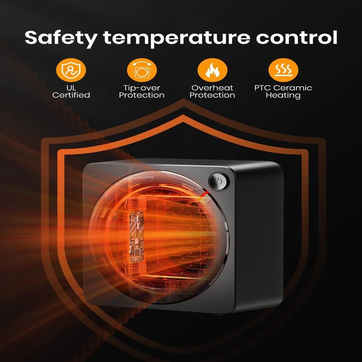 Safety temperature control

- UL Certified
- Tip-over Protection
- Overheat Protection
- PTC Ceramic Heating