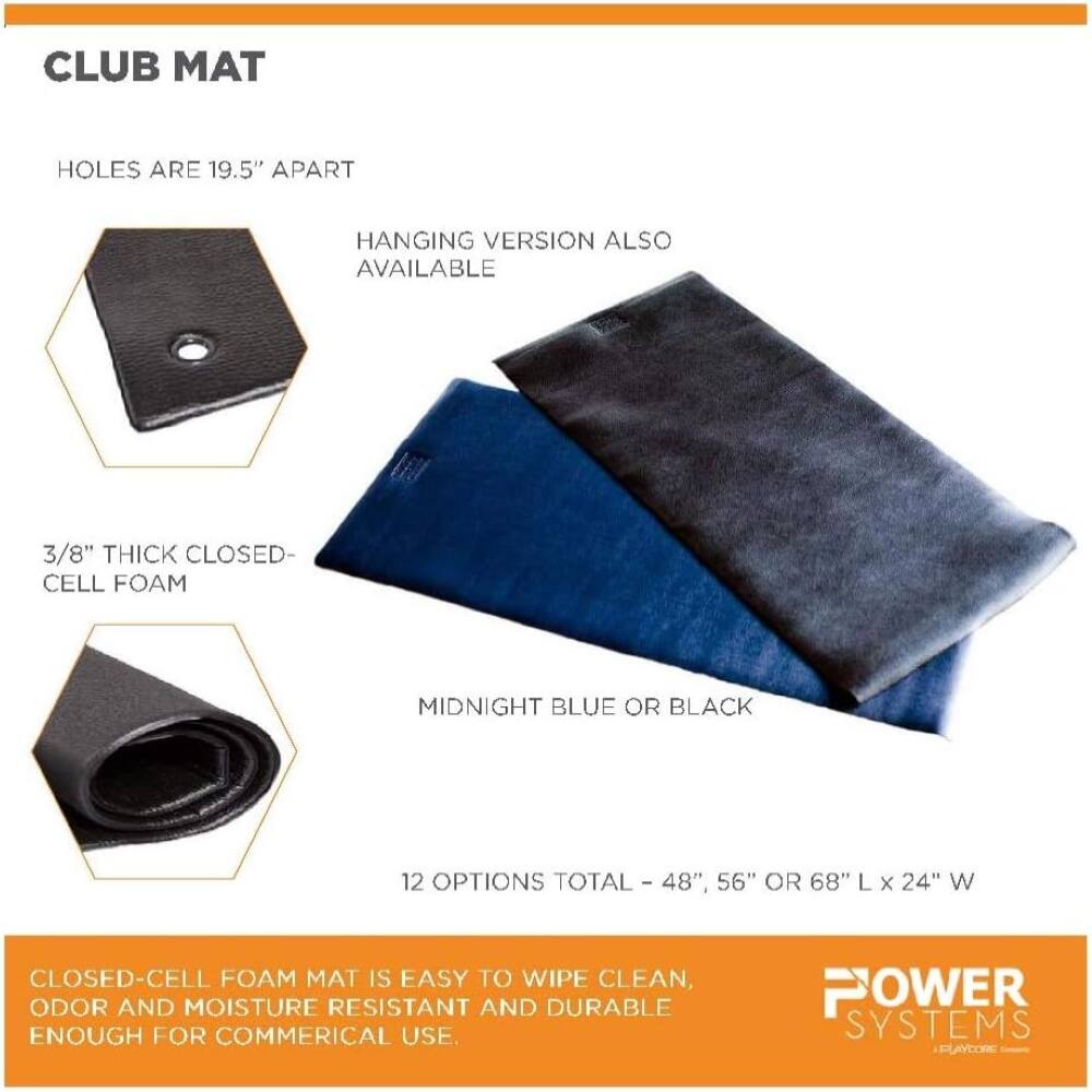 CLUB MAT

- HOLES ARE 19.5" APART
- HANGING VERSION ALSO AVAILABLE
- 3/8" THICK CLOSED-CELL FOAM
- MIDNIGHT BLUE OR BLACK
- 12 OPTIONS TOTAL - 48", 56" OR 68" L x 24" W

CLOSED-CELL FOAM MAT IS EASY TO WIPE CLEAN, ODOR AND MOISTURE RESISTANT AND DURABLE ENOUGH FOR COMMERCIAL USE.

POWER SYSTEMS PLAYCORE