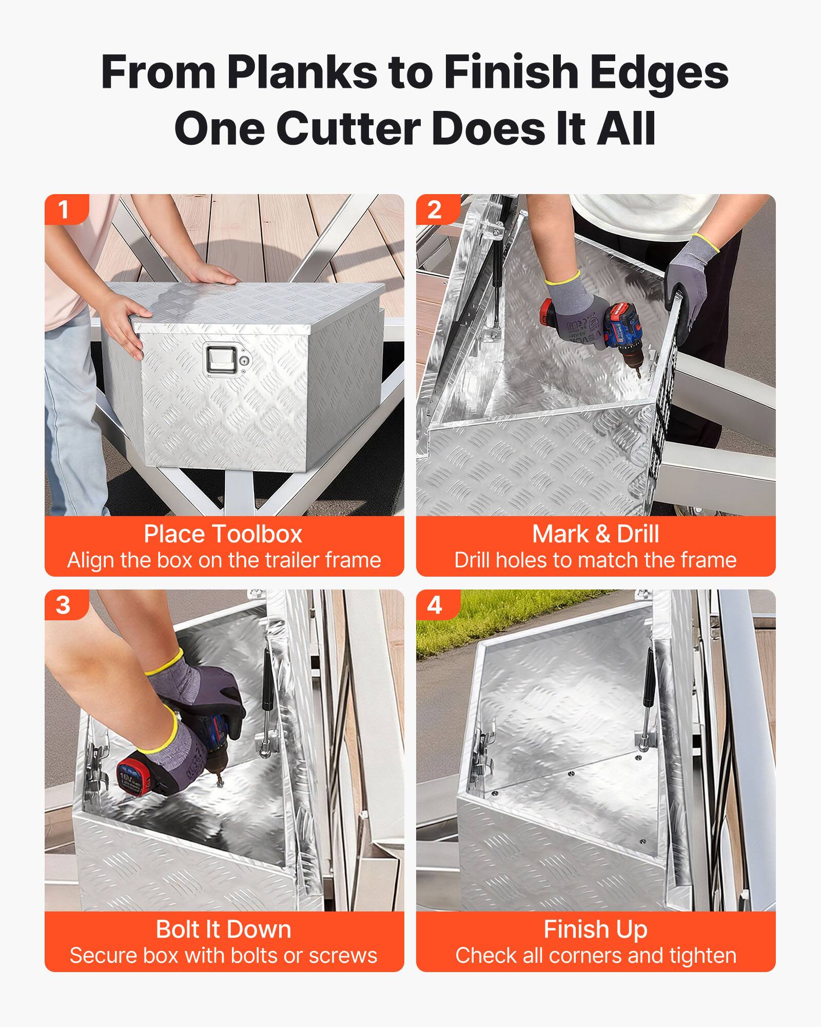 From Planks to Finish Edges  
One Cutter Does It All

1. Place Toolbox  
   Align the box on the trailer frame

2. Mark & Drill  
   Drill holes to match the frame

3. Bolt It Down  
   Secure box with bolts or screws

4. Finish Up  
   Check all corners and tighten