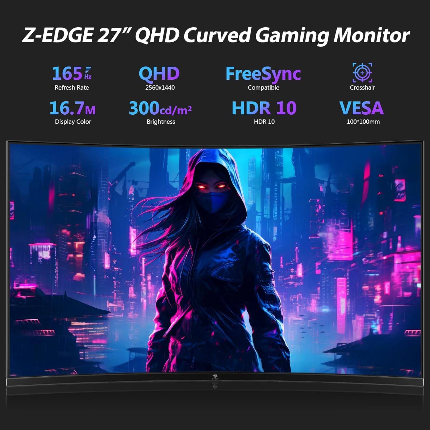 Z-EDGE 27" QHD Curved Gaming Monitor
165 Hz
QHD
FreeSync
2560x1440
Compatible
Crosshair
16.7
300cd/m²
HDR 10
VESA
Display Color
Brightness
100*100mm