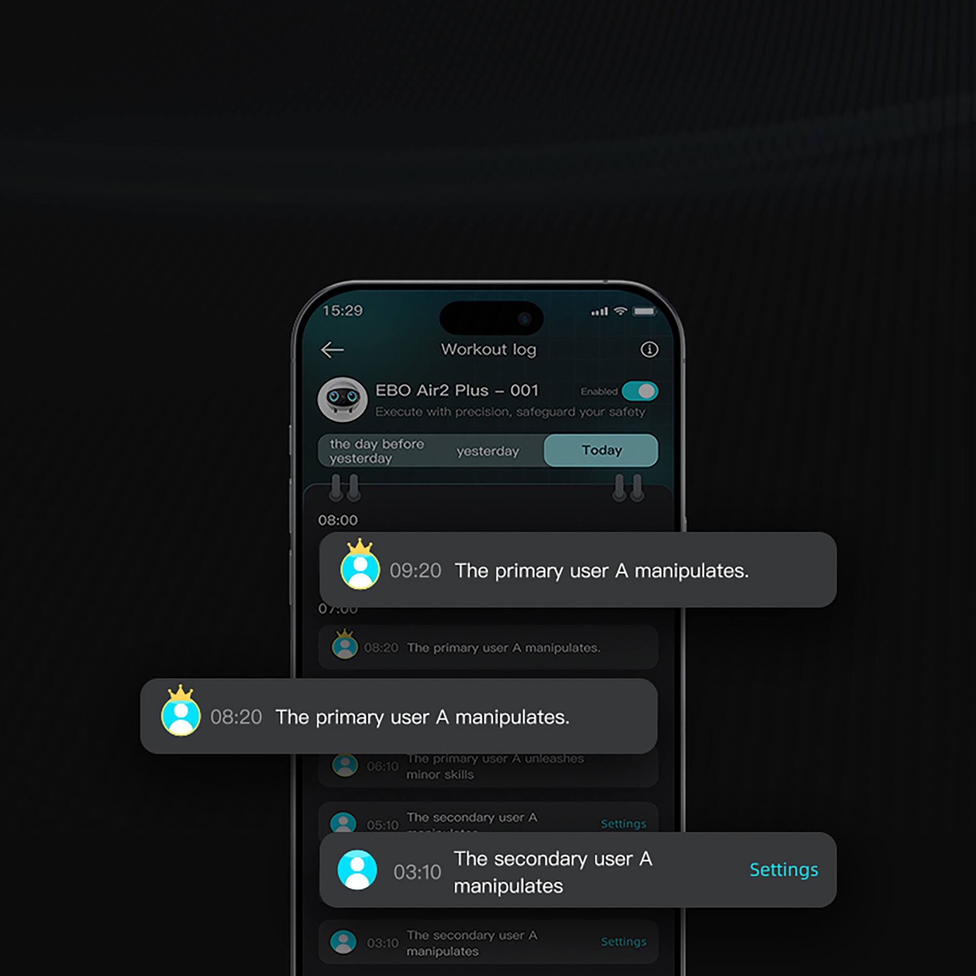 15:29  
Workout log  
EBO Air2 Plus - 001  
Enabled  
Execute with precision, safeguard your safety  

The day before yesterday  
yesterday  
Today  

08:00  
09:20 The primary user A manipulates.  

08:20 The primary user A manipulates.  

08:20 The primary user A manipulates.  

06:10 The primary user A unleashes minor skills  

05:10 The secondary user A manipulates  

03:10 The secondary user A manipulates  

03:10 The secondary user A manipulates