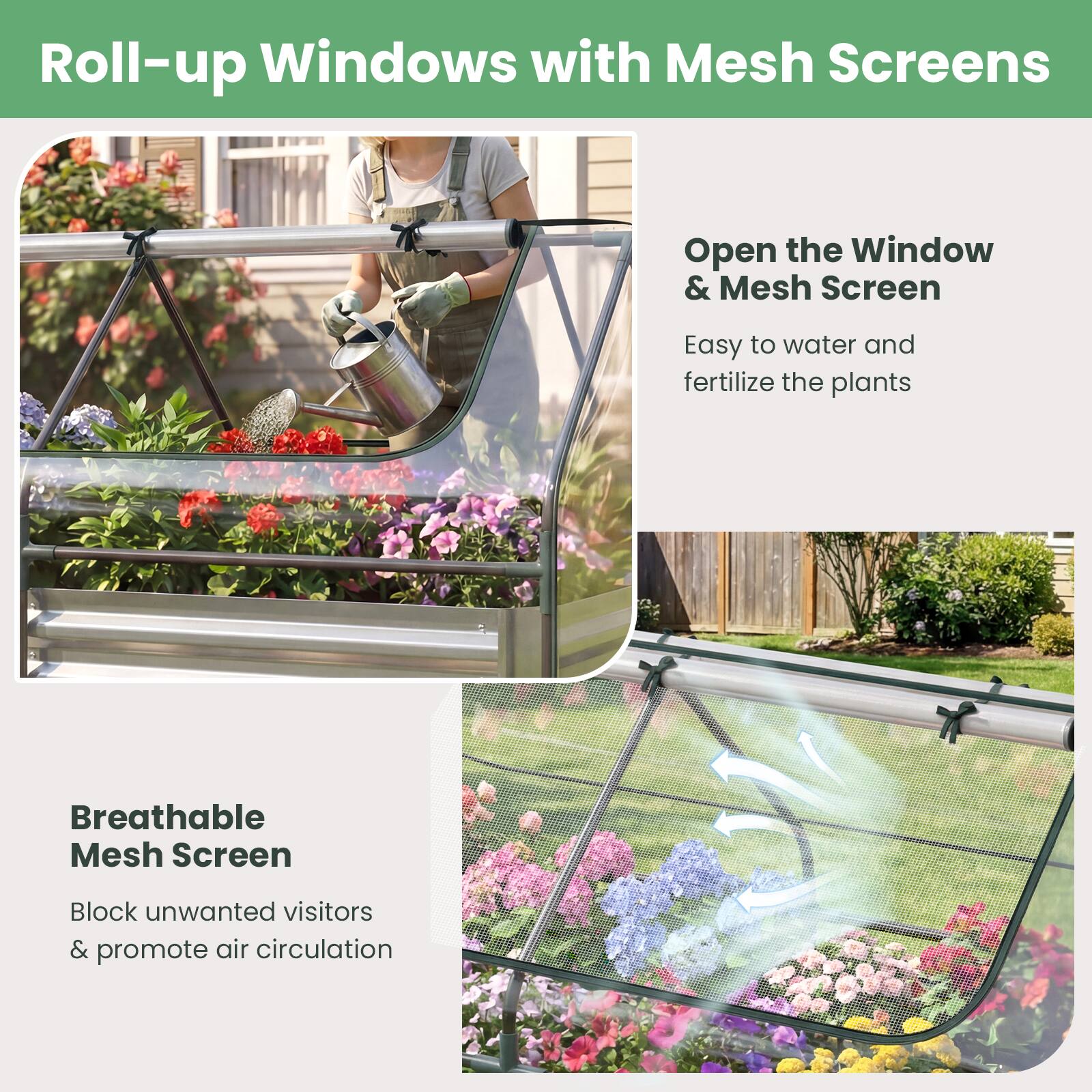 Roll-up Windows with Mesh Screens

Open the Window & Mesh Screen  
Easy to water and fertilize the plants

Breathable Mesh Screen  
Block unwanted visitors & promote air circulation