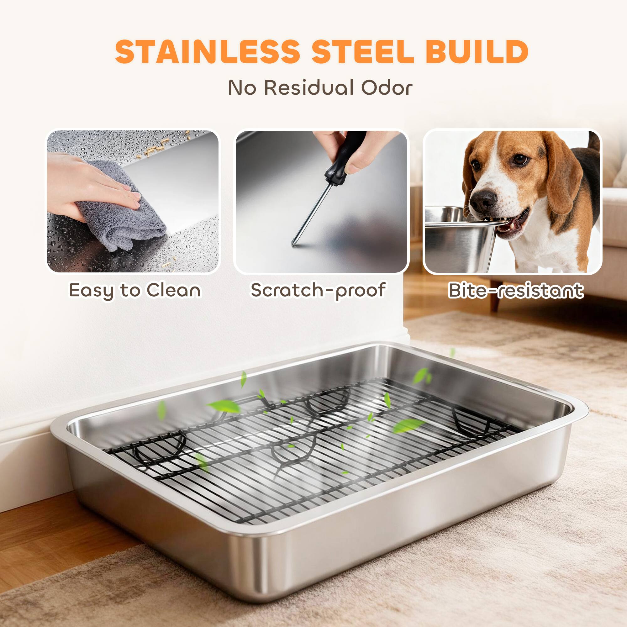 STAINLESS STEEL BUILD  
No Residual Odor  
Easy to Clean  
Scratch-proof  
Bite-resistant