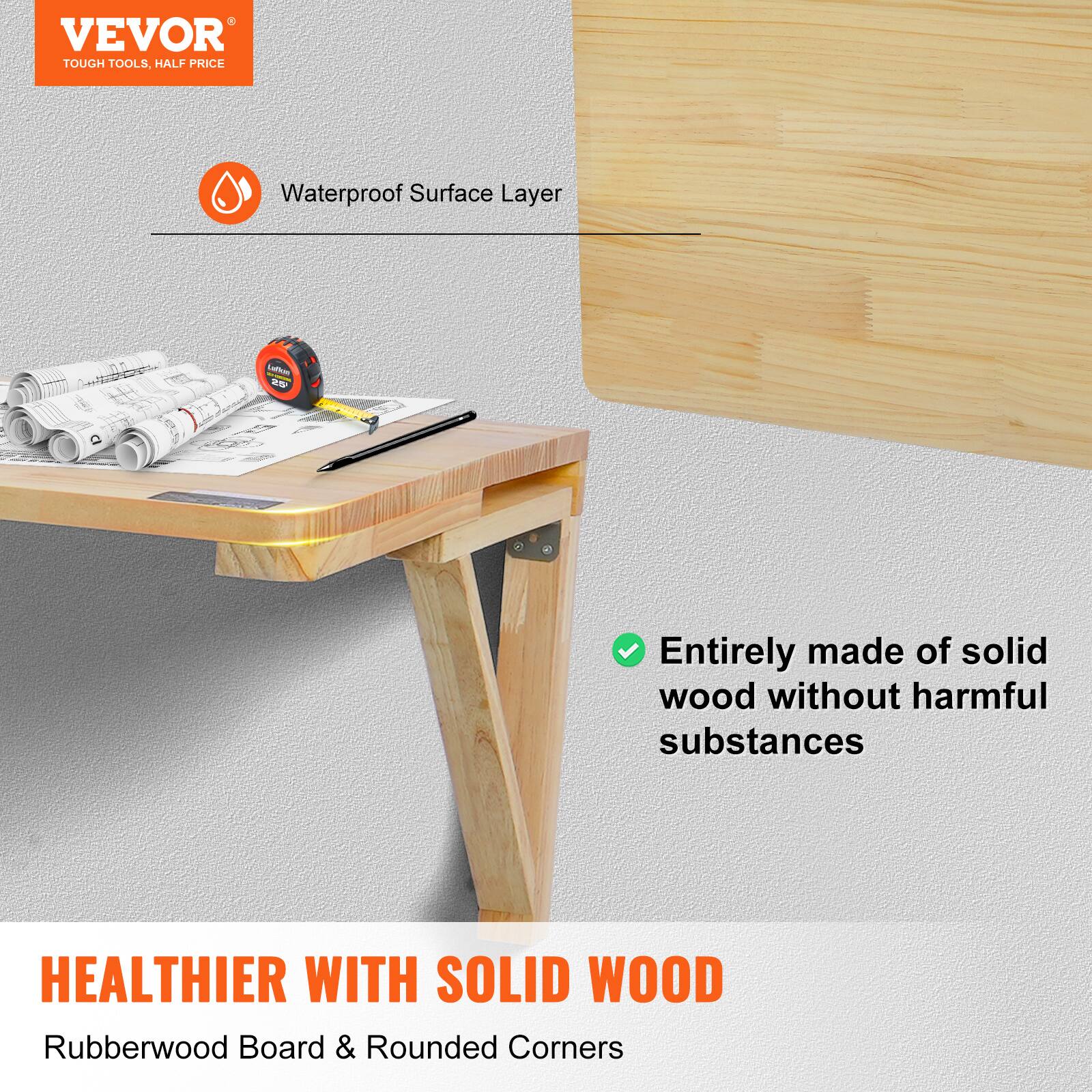 VEVOR  
TOUGH TOOLS, HALF PRICE  

Waterproof Surface Layer  

Entirely made of solid wood without harmful substances  

HEALTHIER WITH SOLID WOOD  
Rubberwood Board & Rounded Corners