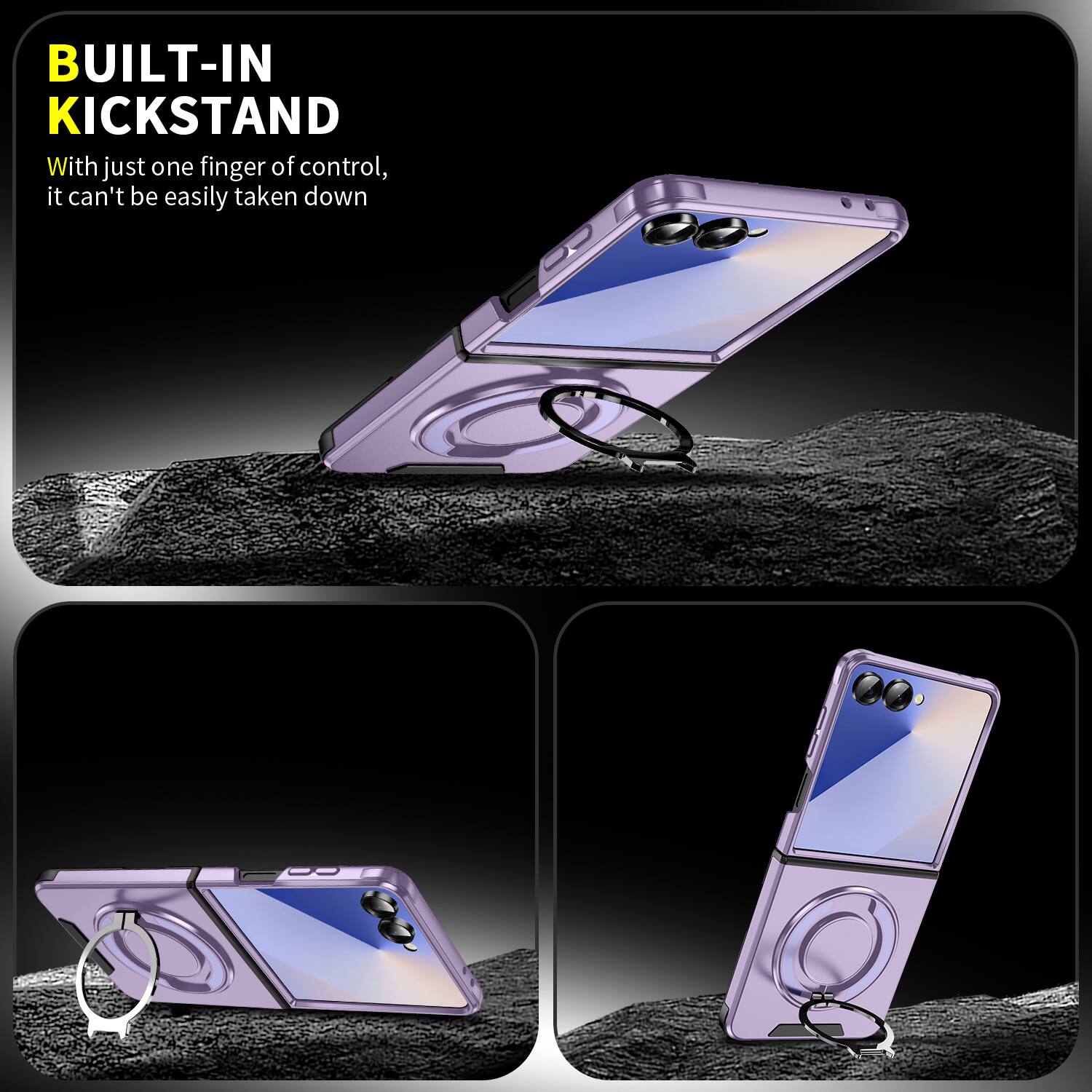 BUILT-IN KICKSTAND  
With just one finger of control, it can't be easily taken down