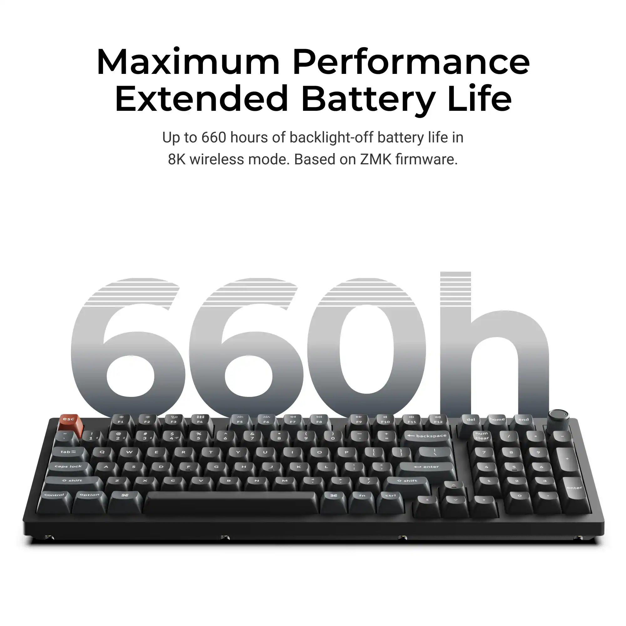 Maximum Performance Extended Battery Life

Up to 660 hours of backlight-off battery life in 8K wireless mode. Based on ZMK firmware.