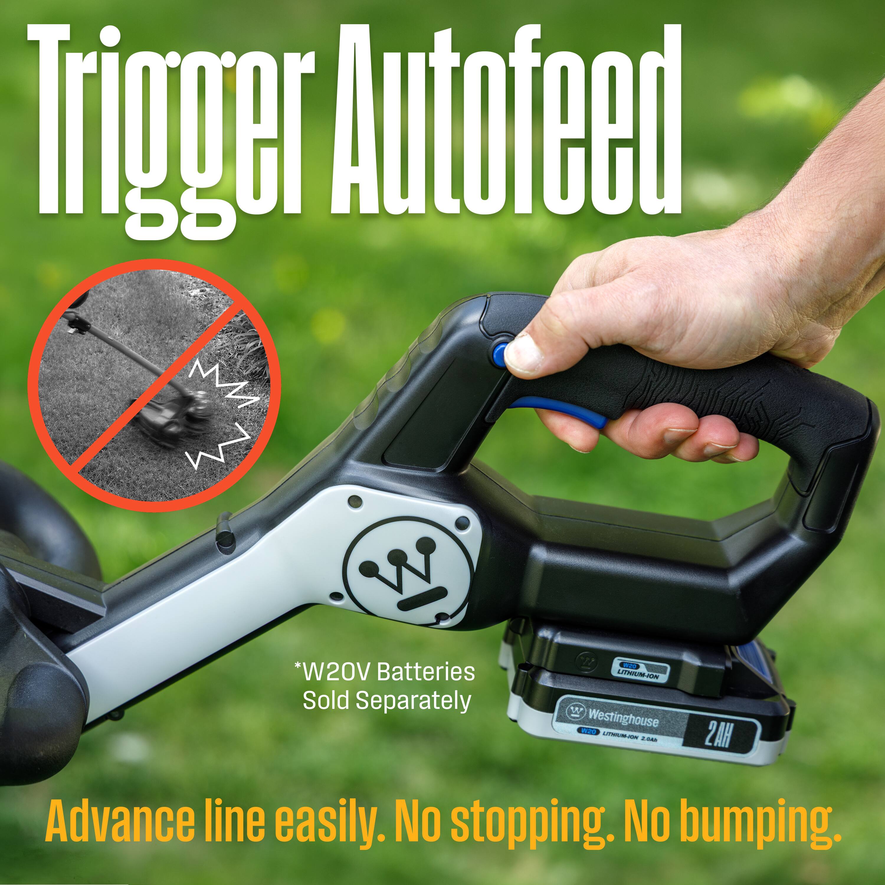 Trigger Autofeed  
*W20V Batteries Sold Separately  
E W Westinghouse  
LUN i HAS Advance line easily. No stopping. No bumping.