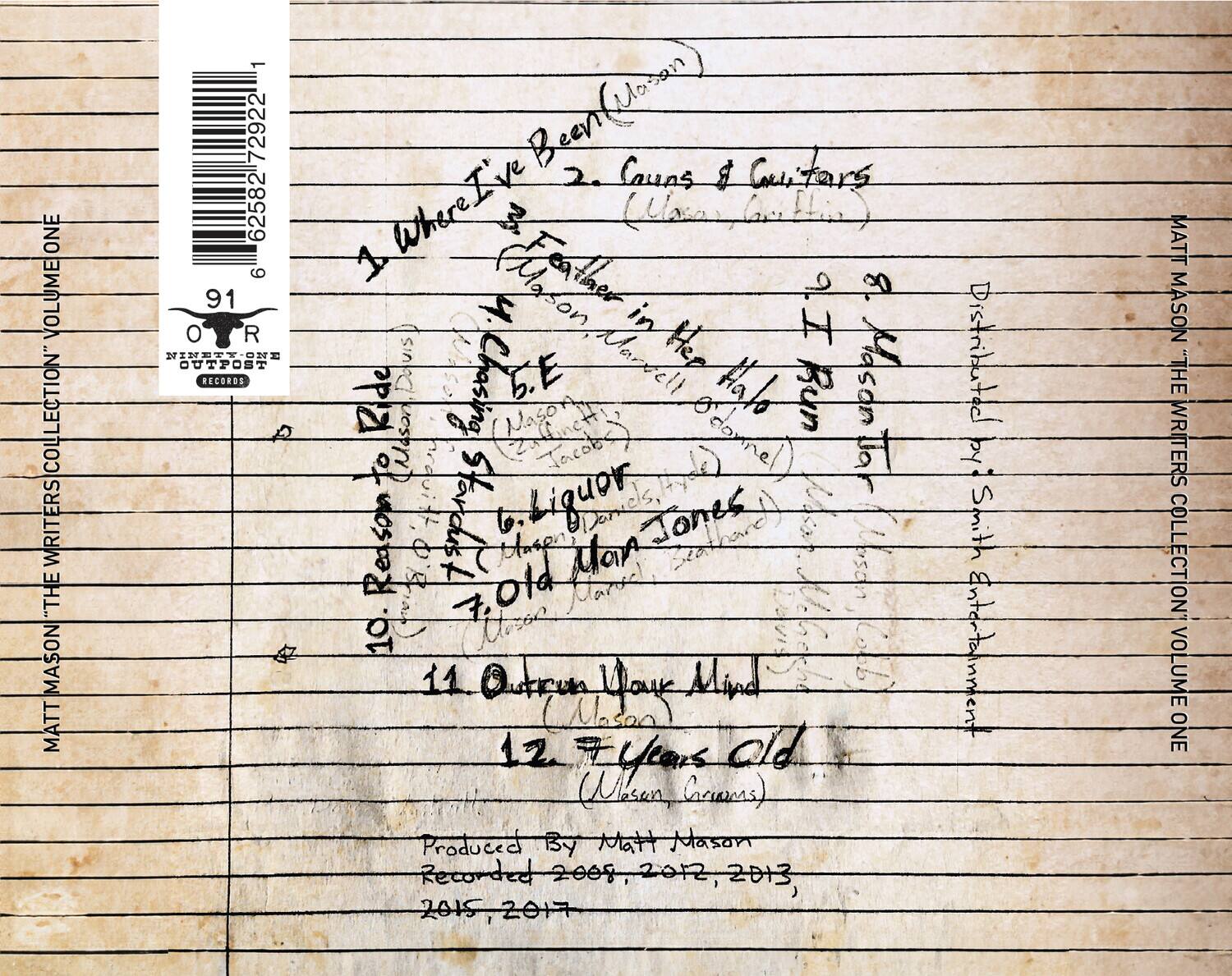**Matt Mason "The Writers Collection" Volume One**

1. I've Been (Mason)
2. Cows & Cows (Mason)
3. Where I've Been (Mason)
4. Reason (Mason)
5. Liquor (Mason)
6. Ride (Mason)
7. Old Man (Mason)
8. Halo (Mason)
9. 7 Years Old (Mason)
10. Outrun Your Mind (Mason)
11. 7 Years Old (Mason, Grams)

Produced by Matt Mason  
Recorded 2008, 2012, 2013, 2015, 2017

**Matt Mason "The Writers Collection" Volume One**  
**Nineteen Records**  
**910 R**  
**62582 72922 1**